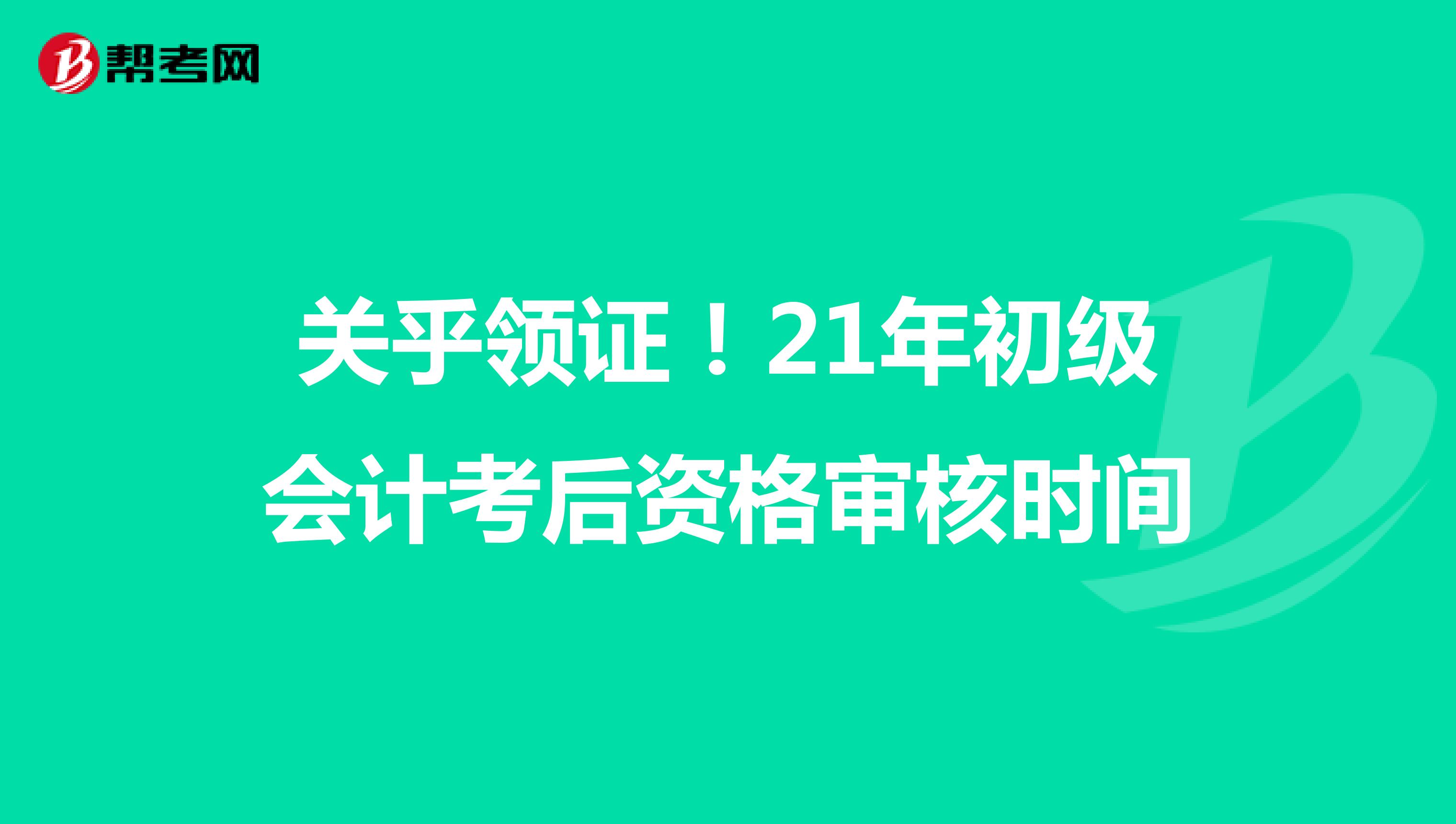 关乎领证！21年初级会计考后资格审核时间