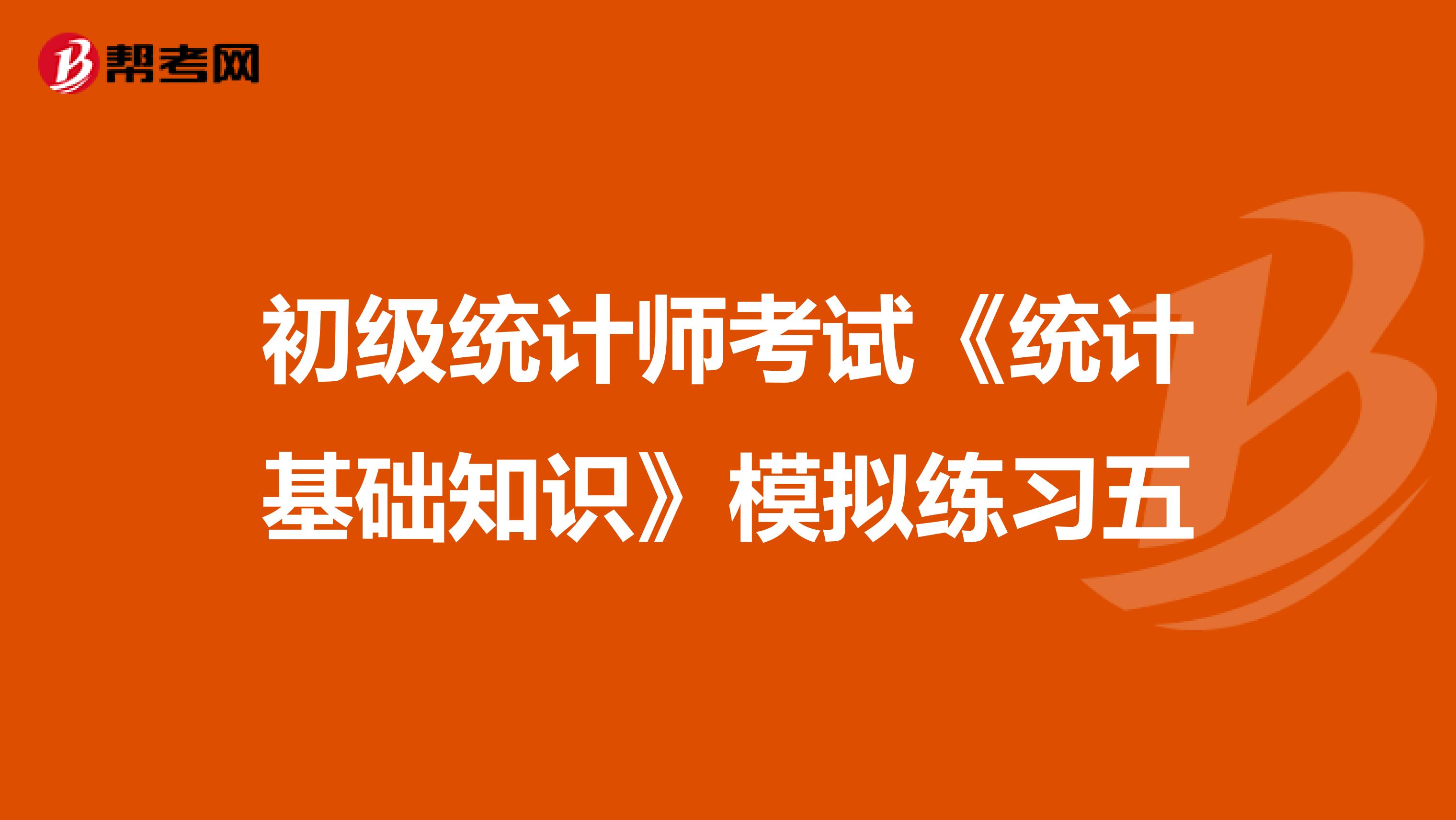 初级统计师考试《统计基础知识》模拟练习五