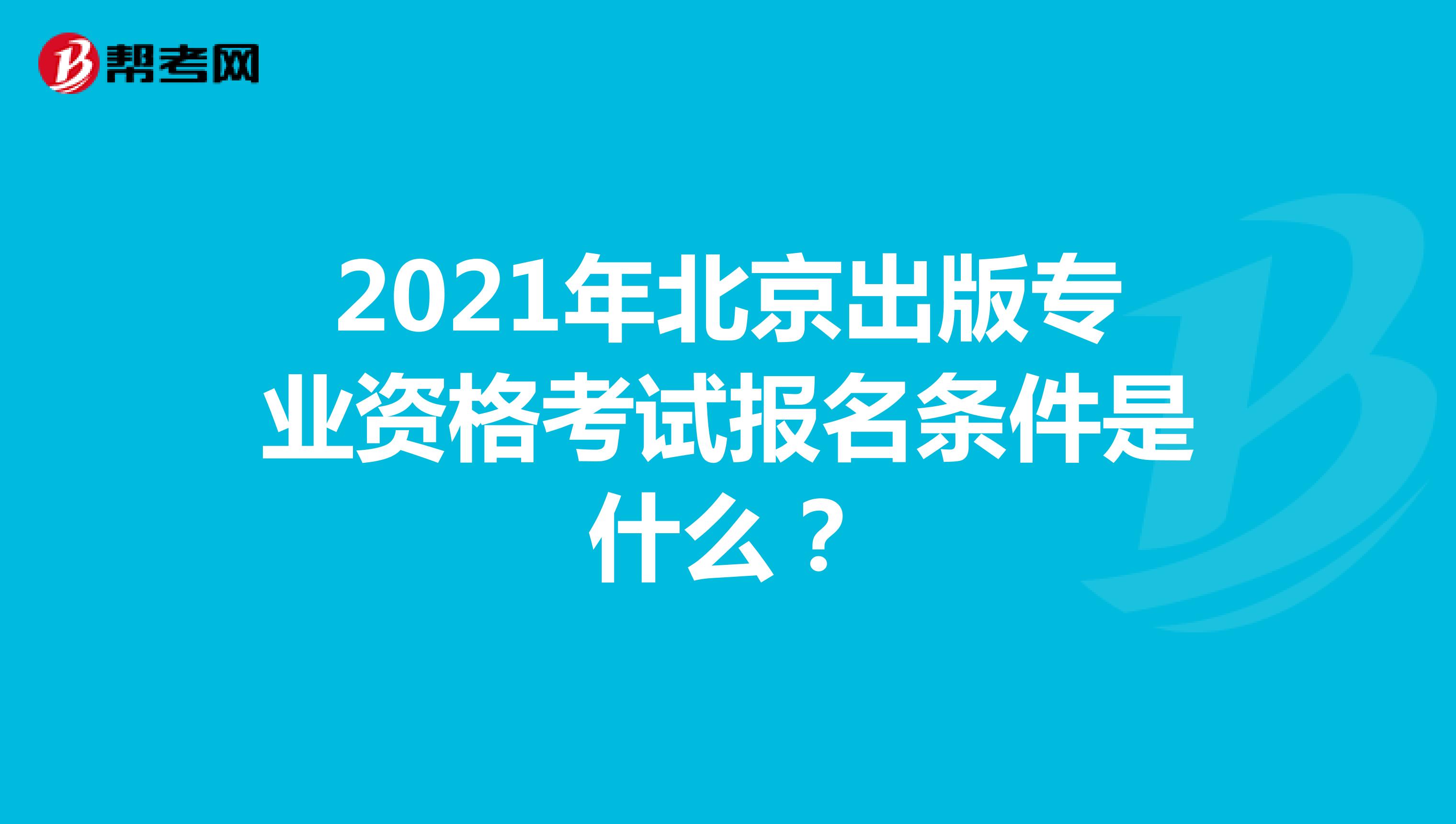 2021年北京出版专业资格考试报名条件是什么？