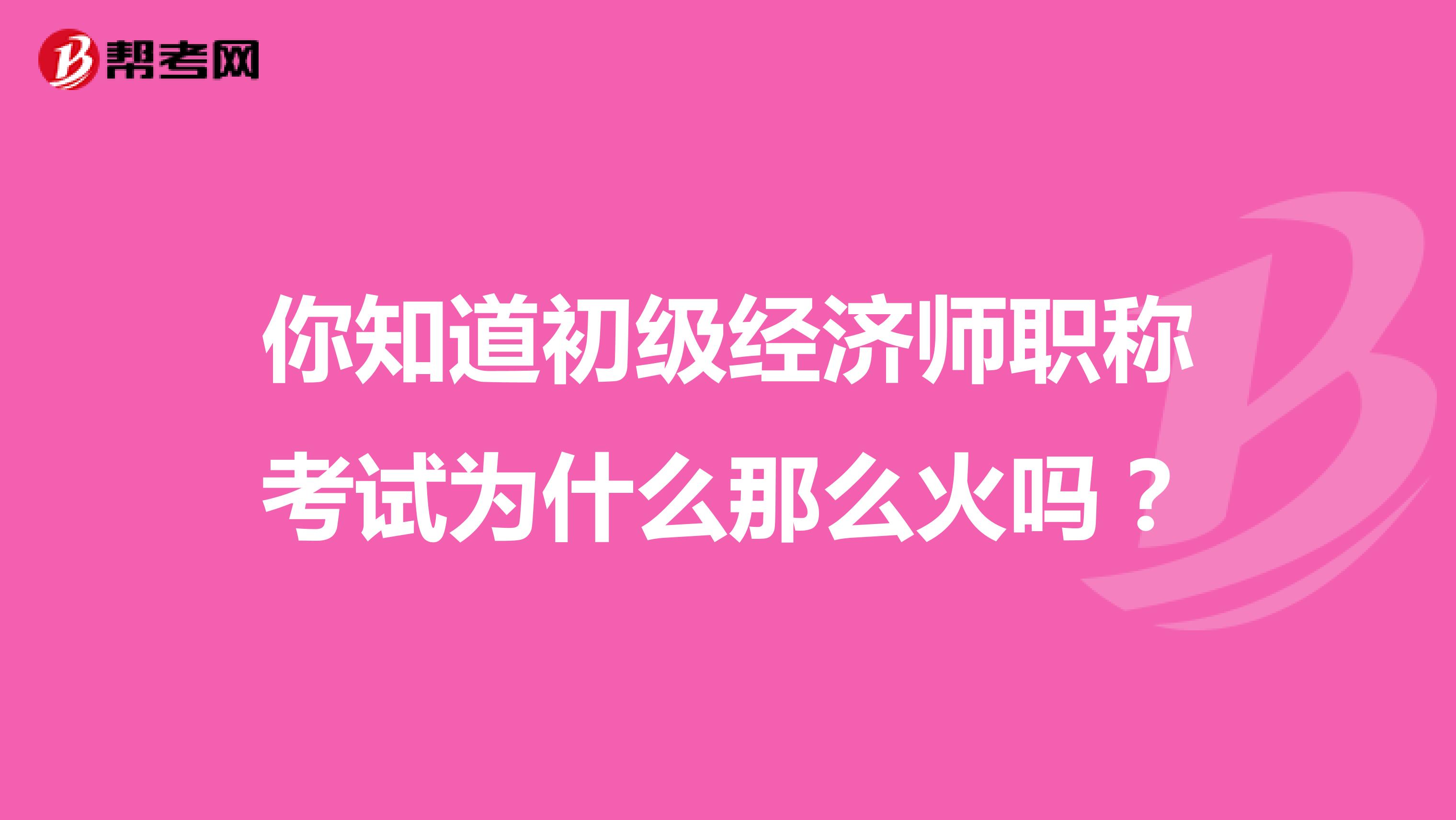 你知道初级经济师职称考试为什么那么火吗？