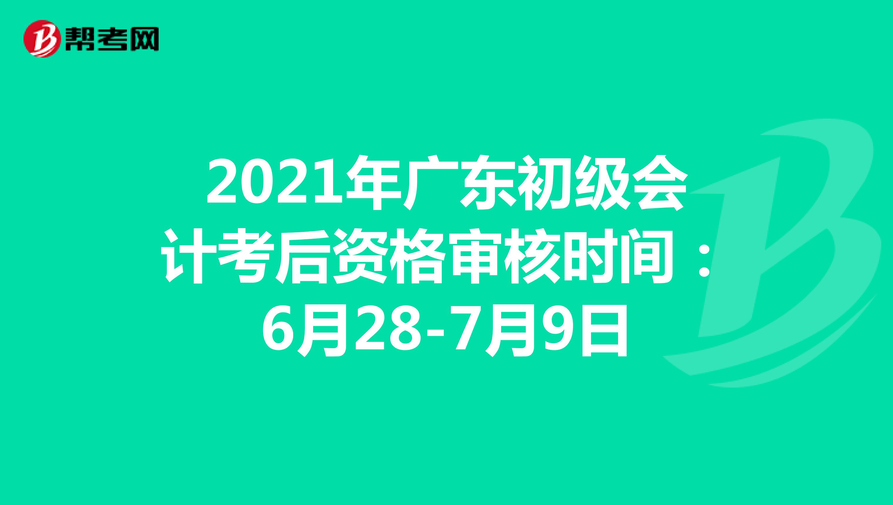 2021年广东初级会计考后资格审核时间：6月28-7月9日