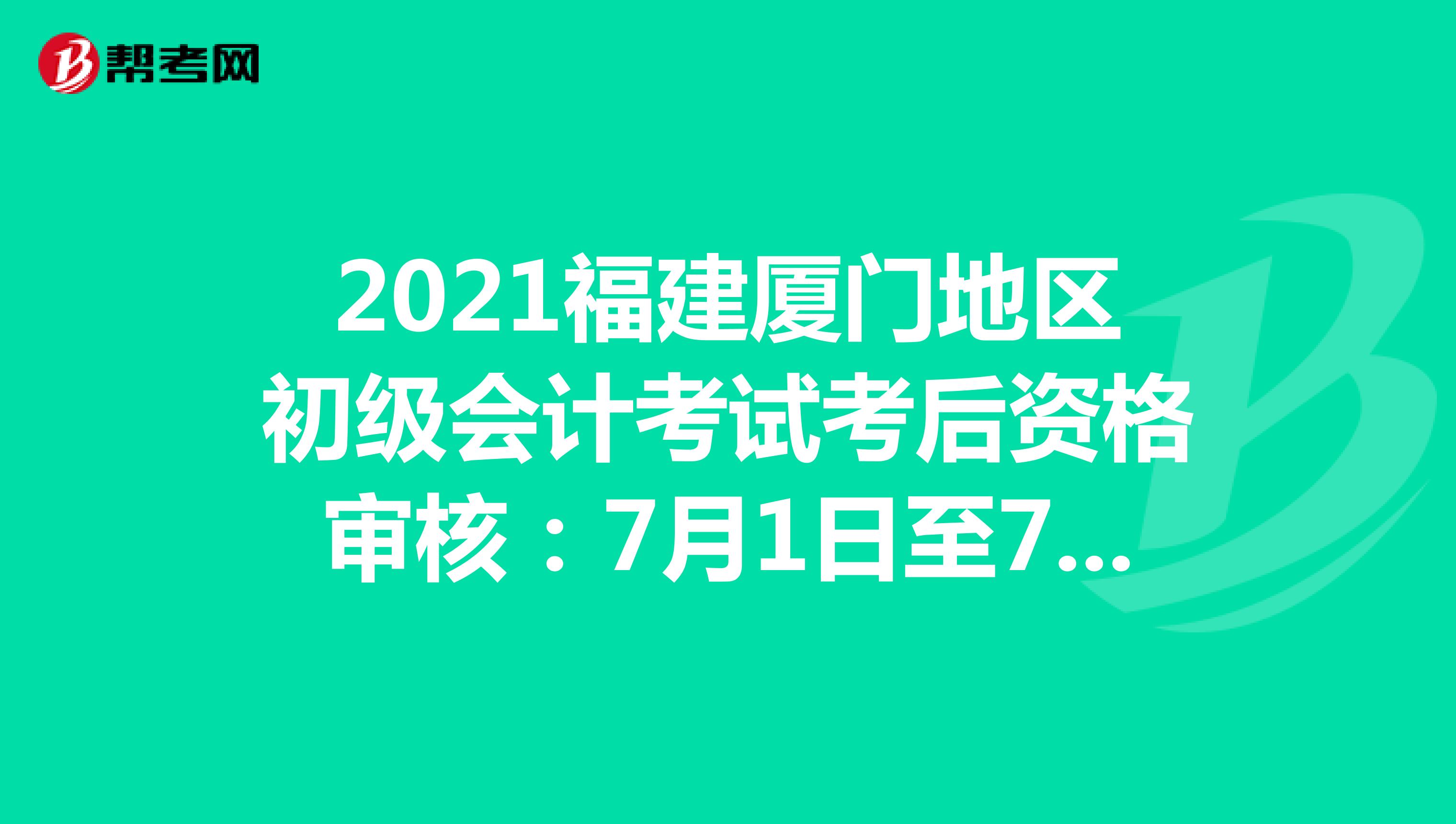 2021福建厦门地区初级会计考试考后资格审核：7月1日至7月8日