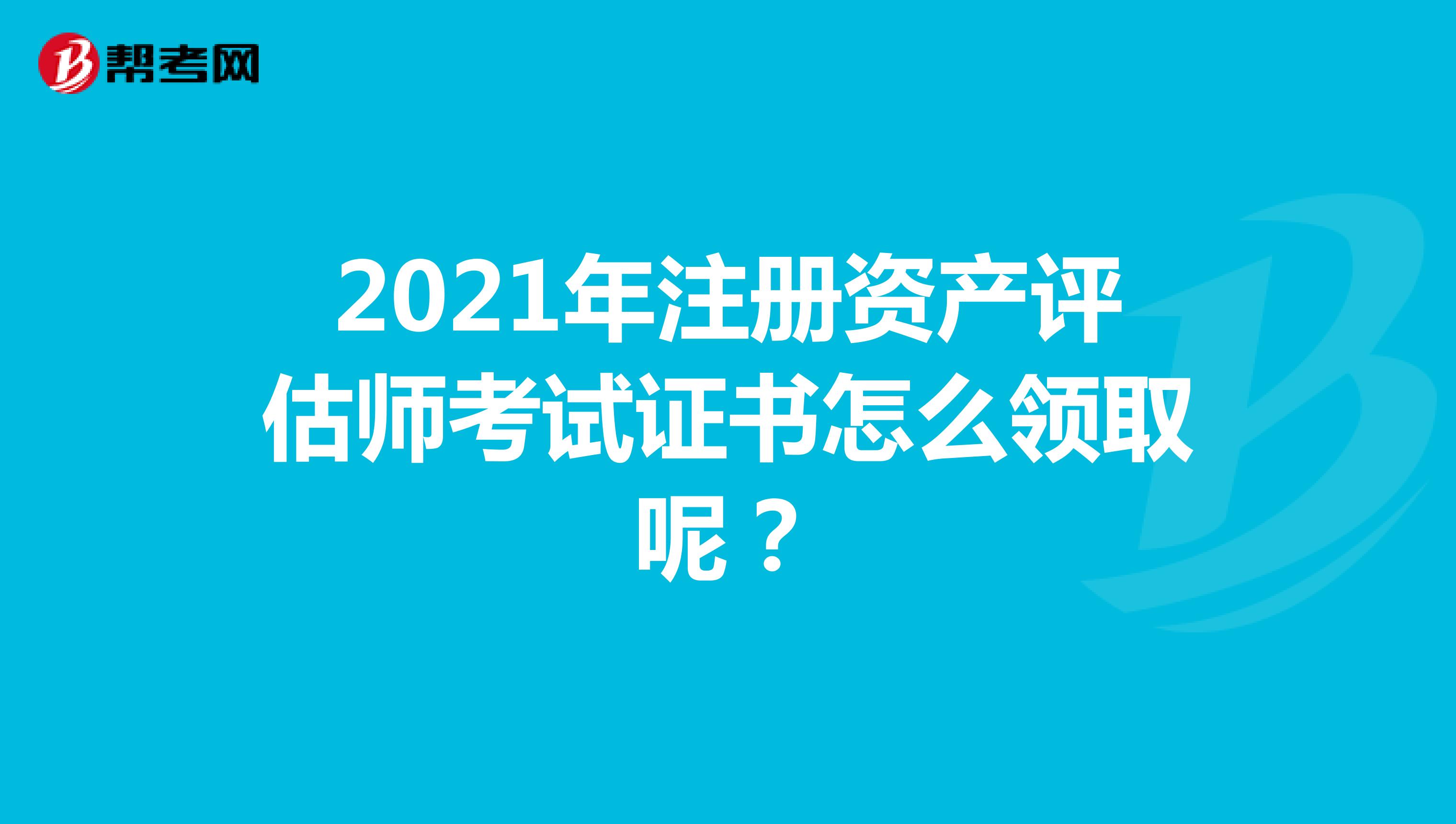 2021年注冊資產評估師考試證書怎么領取呢？