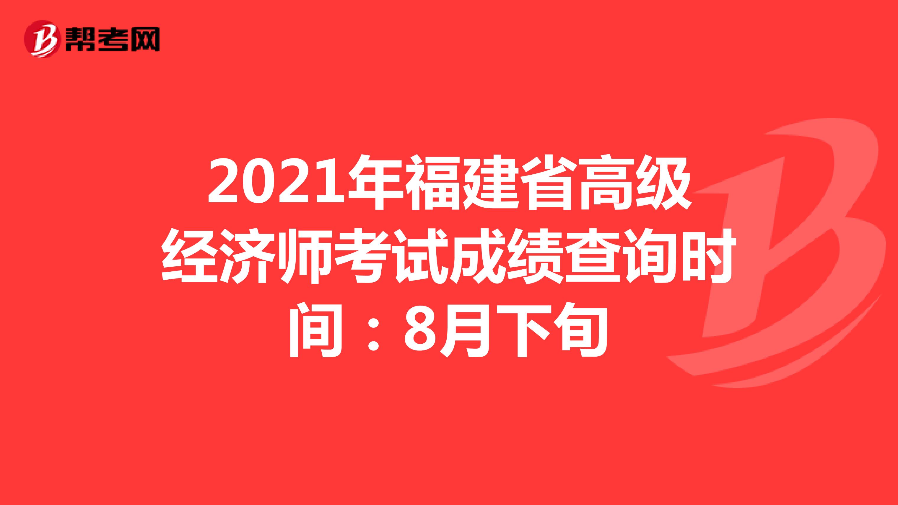2021年福建省高级经济师考试成绩查询时间：8月下旬