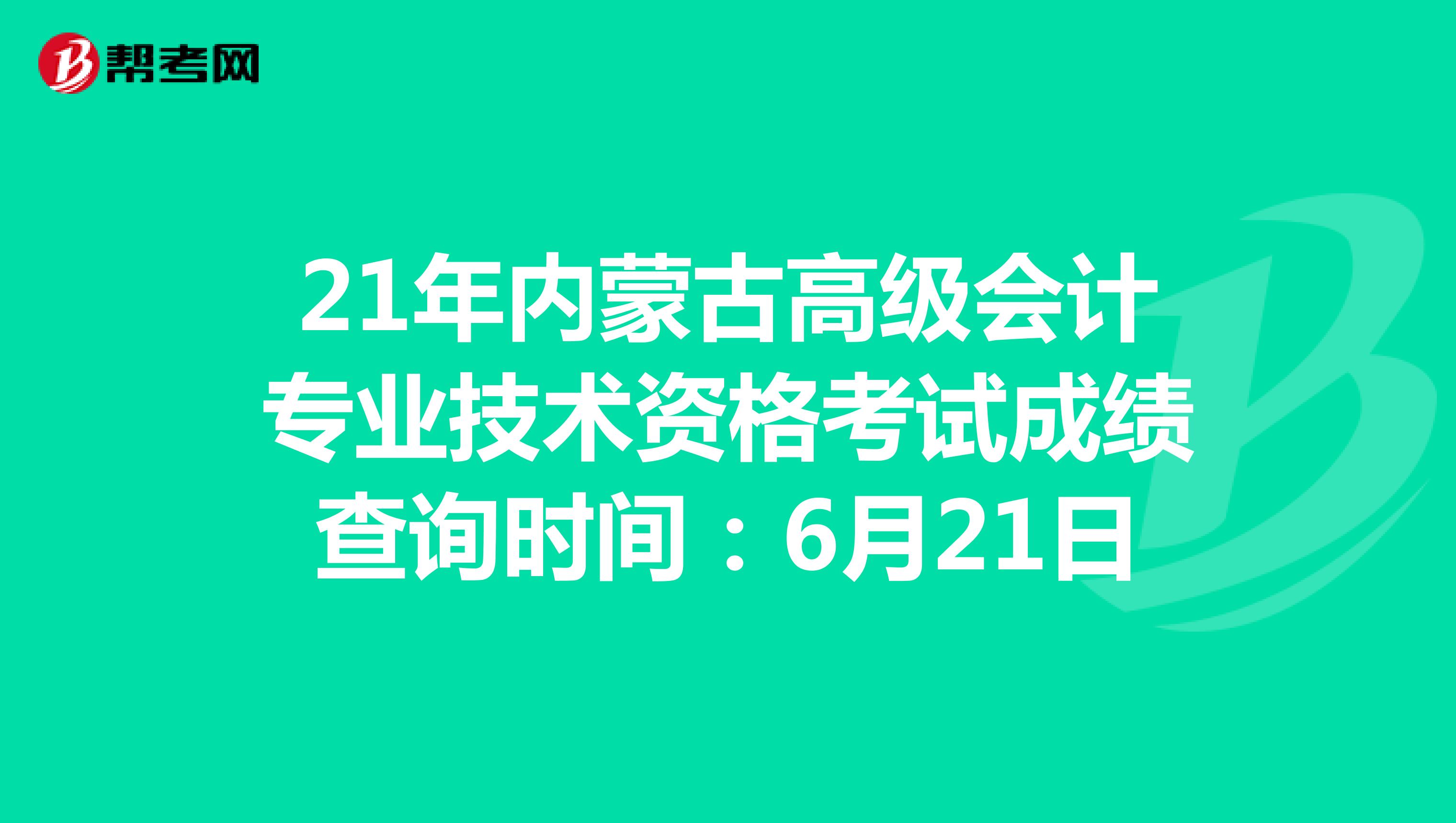 21年内蒙古高级会计专业技术资格考试成绩查询时间：6月21日