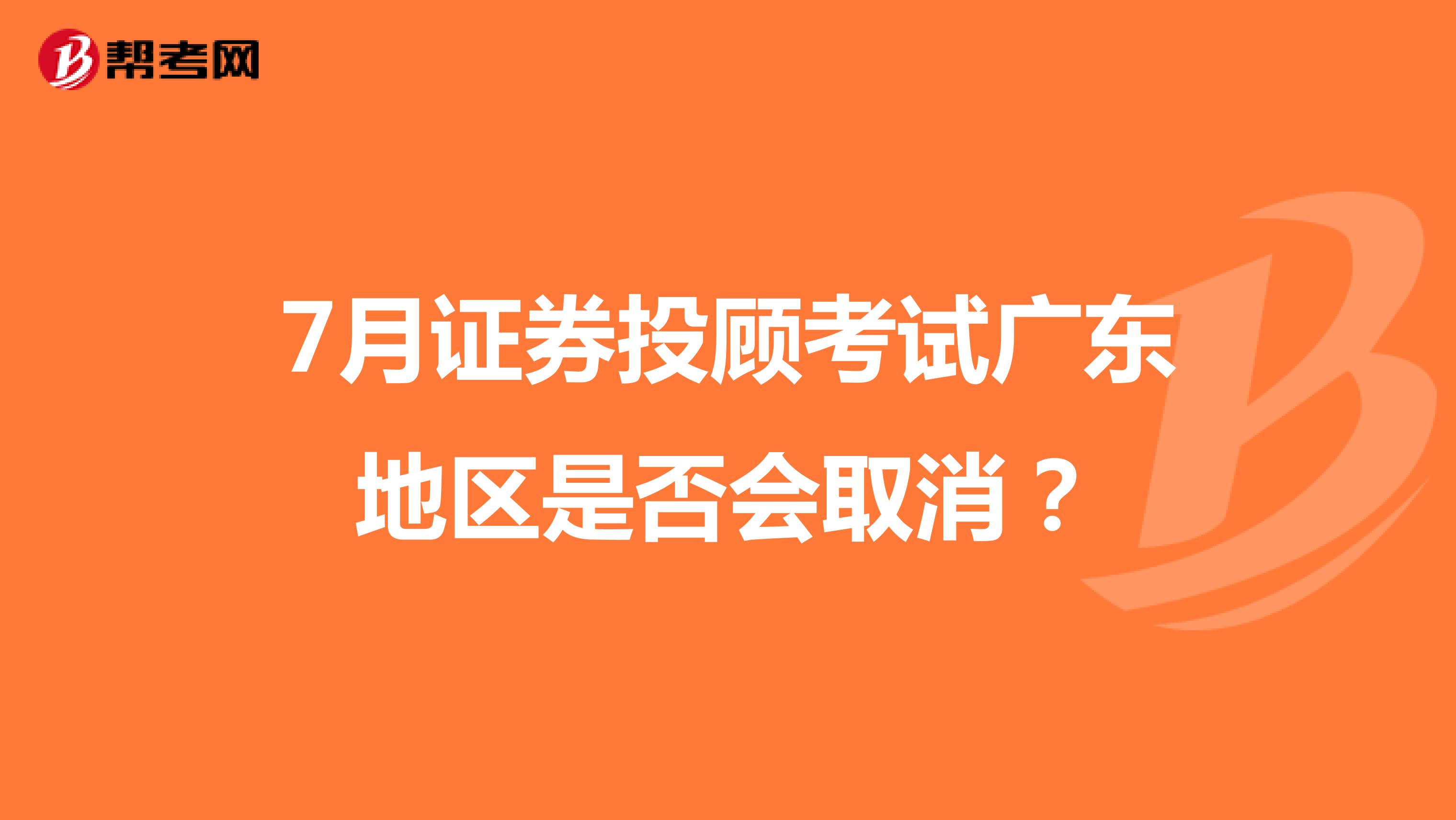7月证券投顾考试广东地区是否会取消？