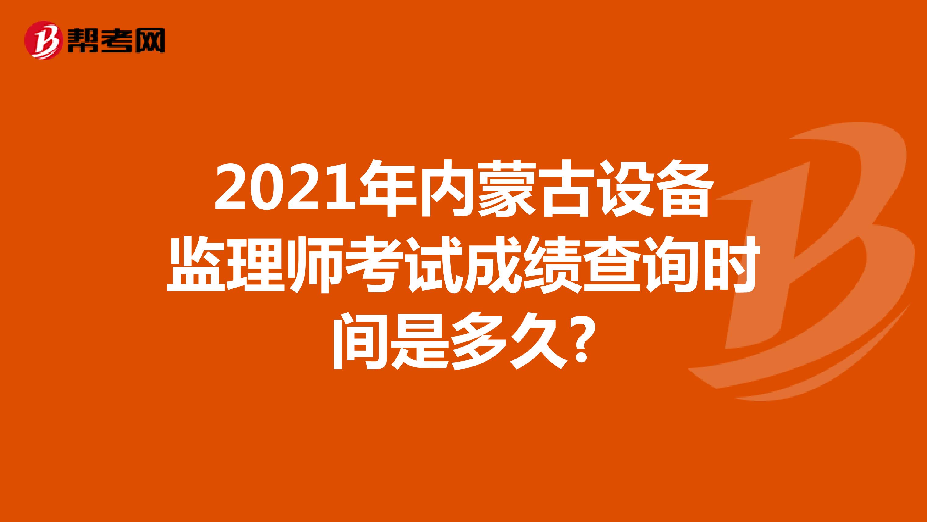 2021年内蒙古设备监理师考试成绩查询时间是多久?