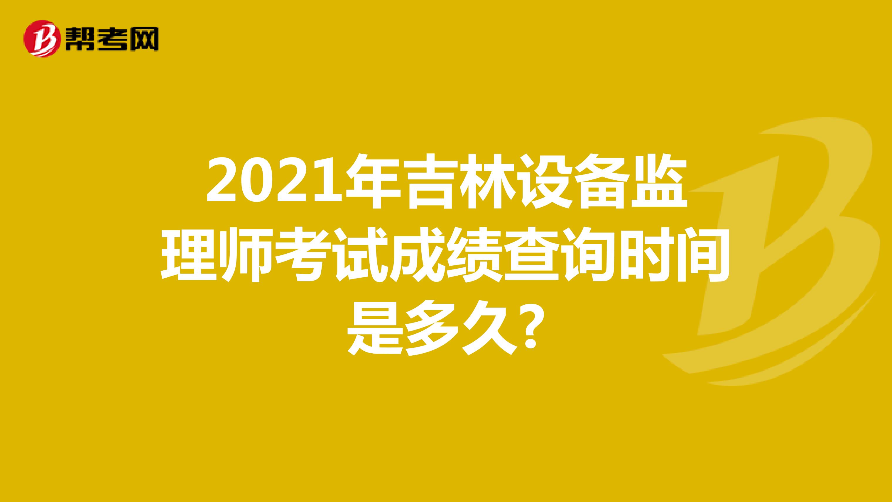 2021年吉林设备监理师考试成绩查询时间是多久?