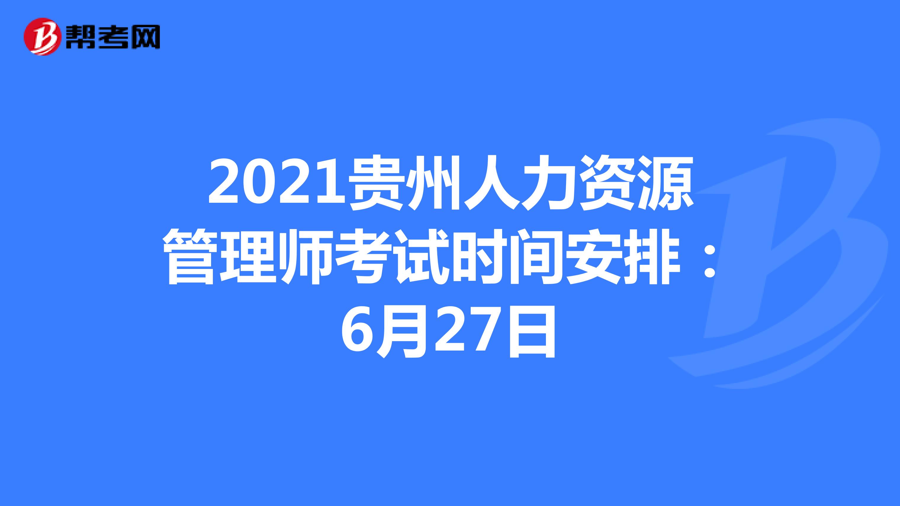2021贵州人力资源管理师考试时间安排：6月27日