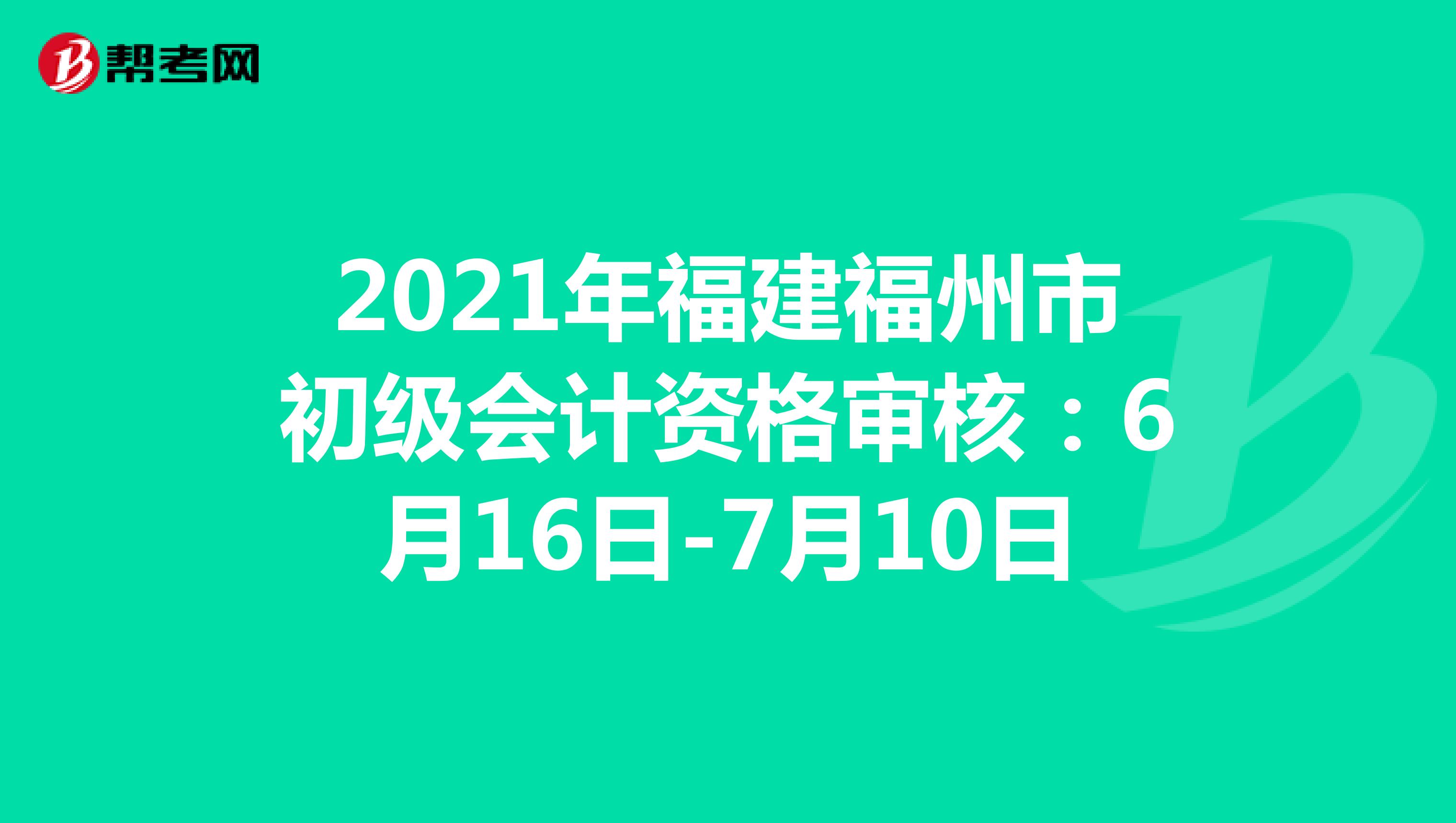 2021年福建福州市初级会计资格审核：6月16日-7月10日