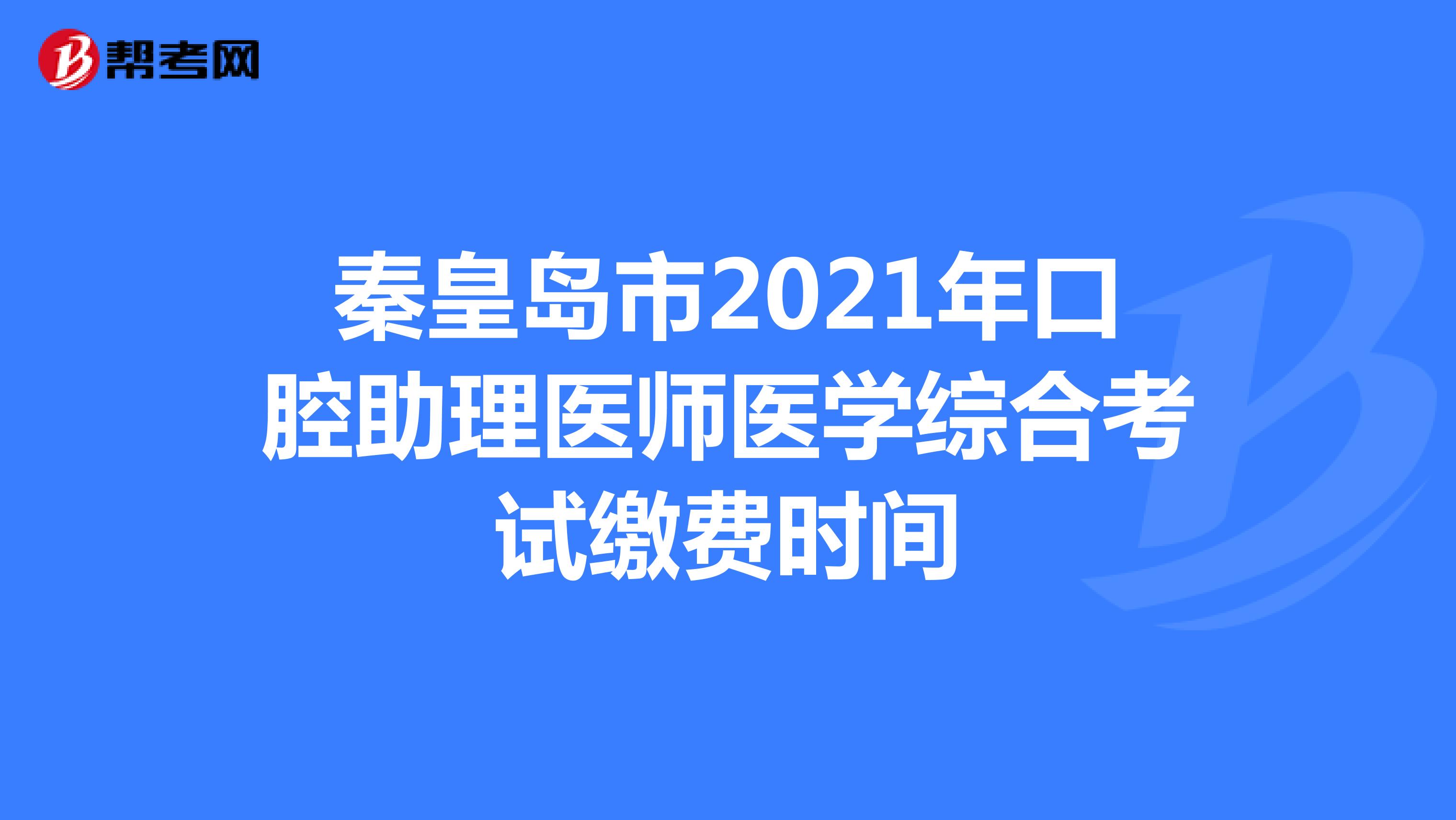 秦皇岛市2021年口腔助理医师医学综合考试缴费时间