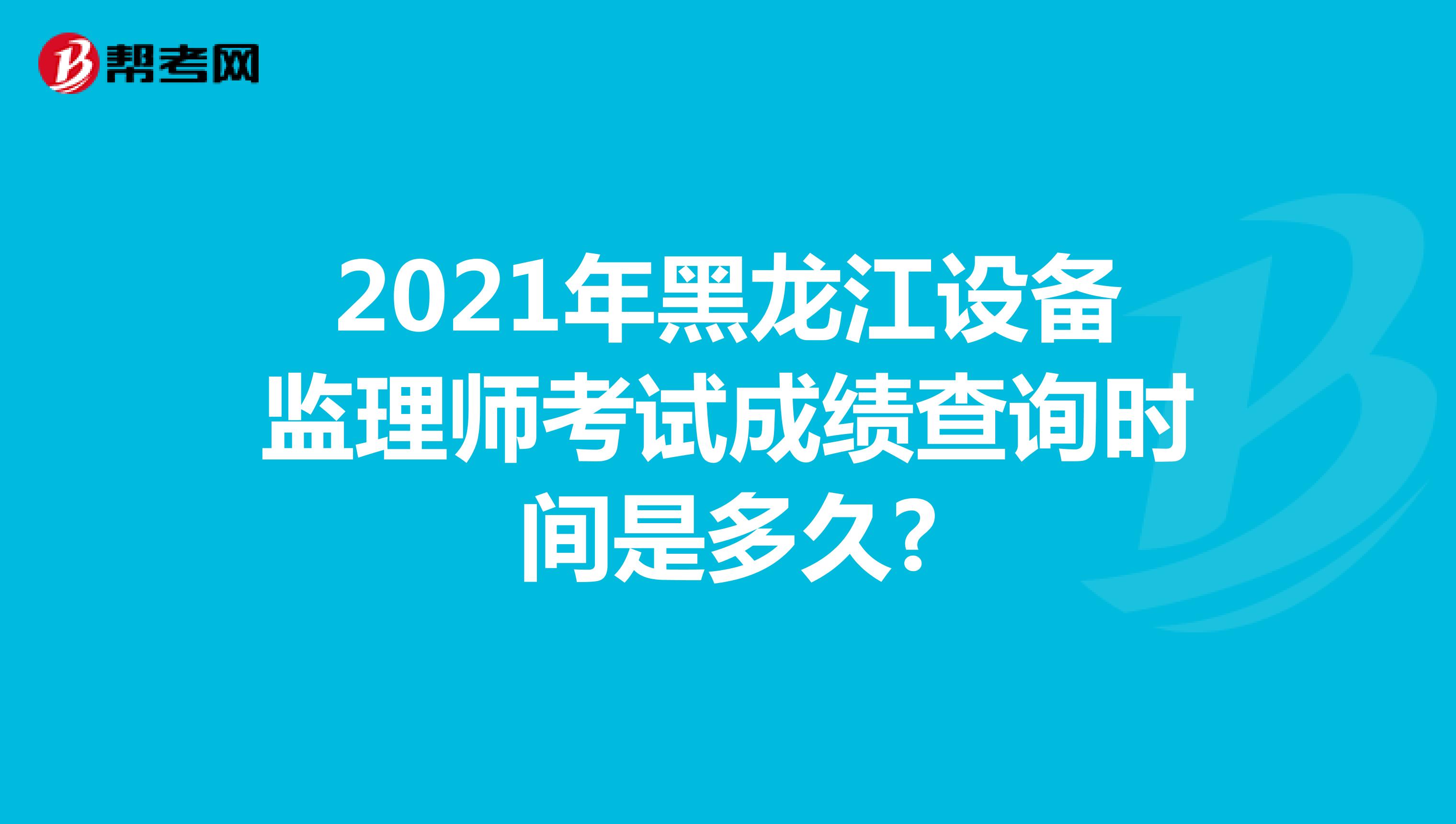 2021年黑龙江设备监理师考试成绩查询时间是多久?