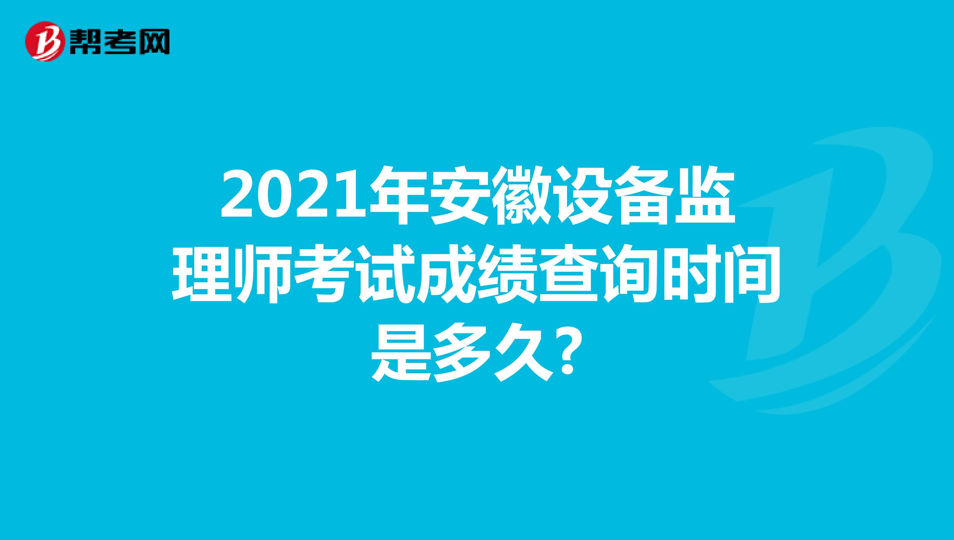 2021年安徽设备监理师考试成绩查询时间是多久?