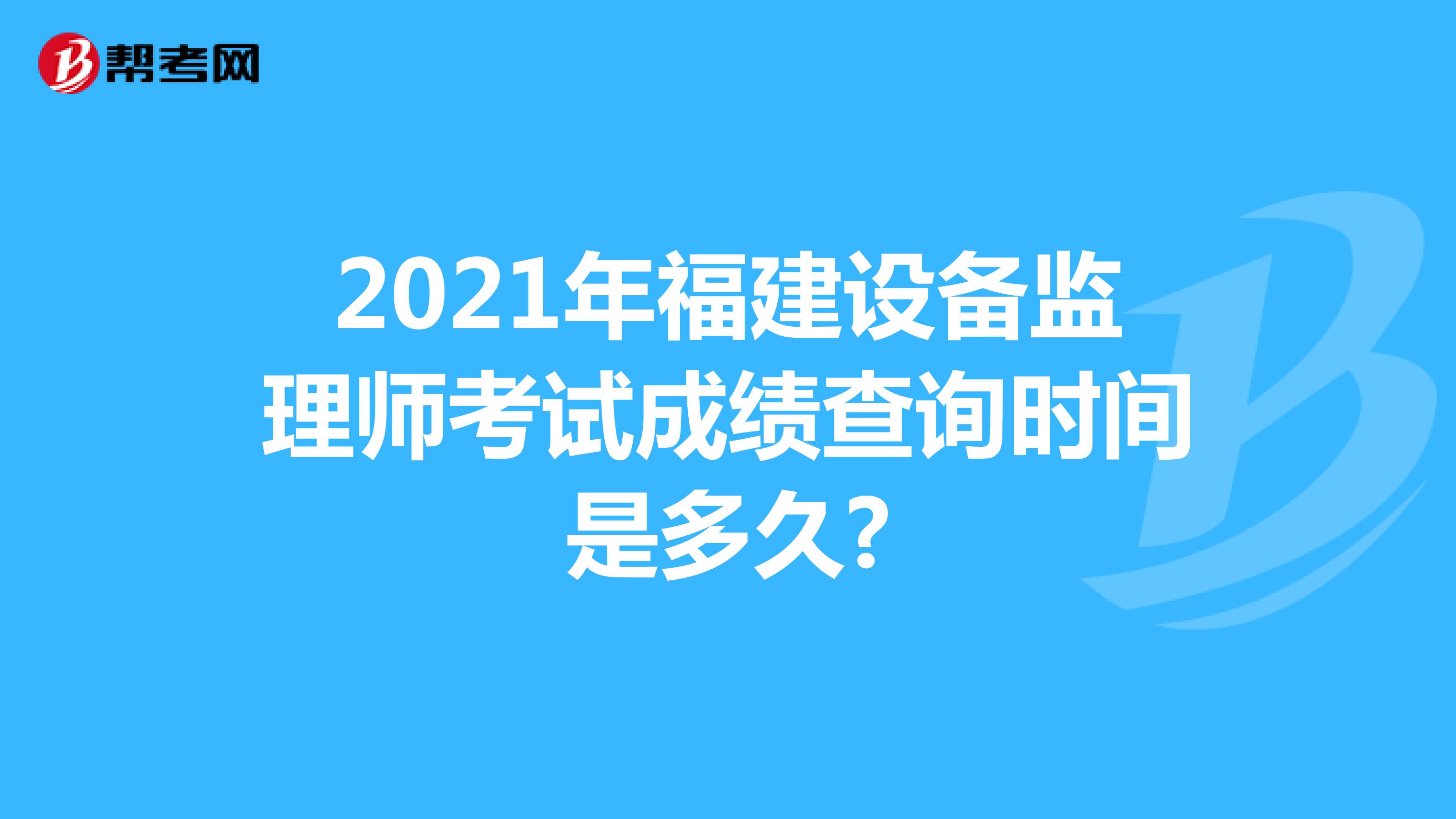 2021年福建设备监理师考试成绩查询时间是多久?