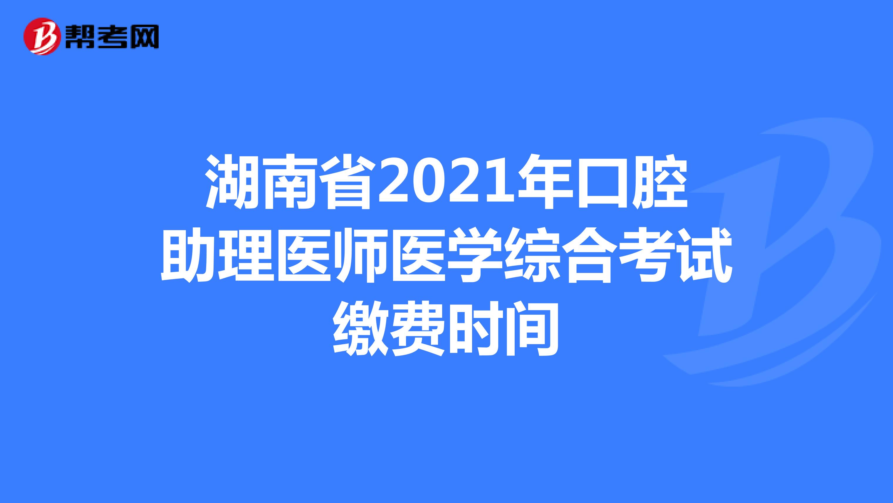 湖南省2021年口腔助理醫師醫學綜合考試繳費時間