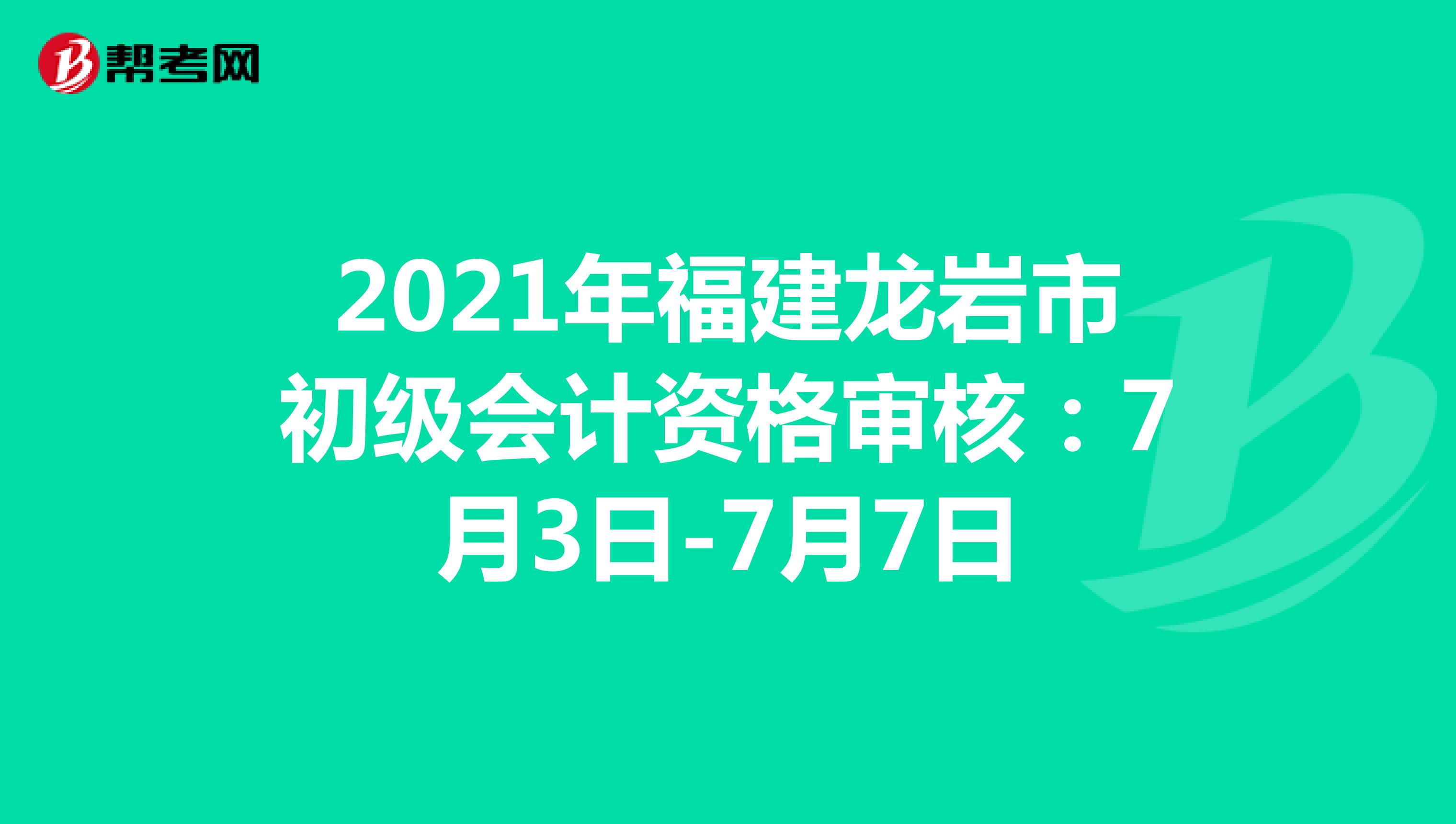 2021年福建龙岩市初级会计资格审核：7月3日-7月7日