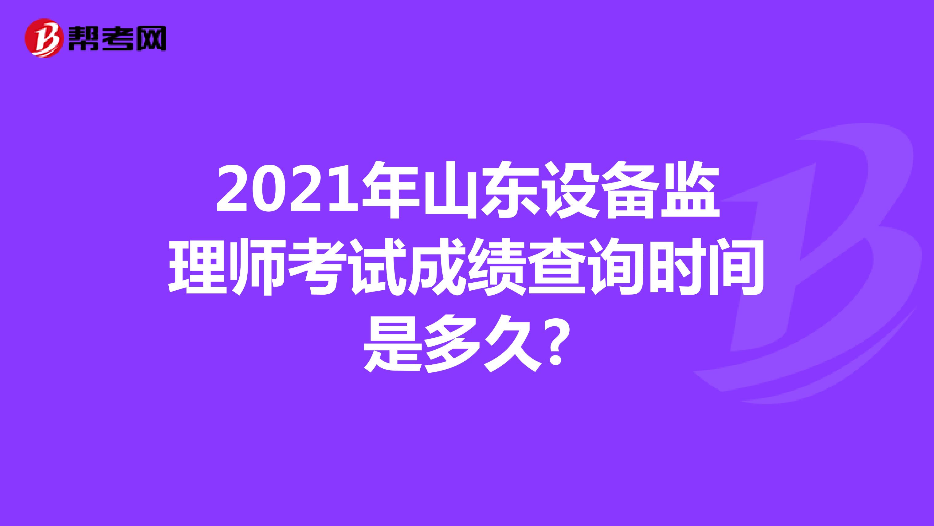2021年山东设备监理师考试成绩查询时间是多久?