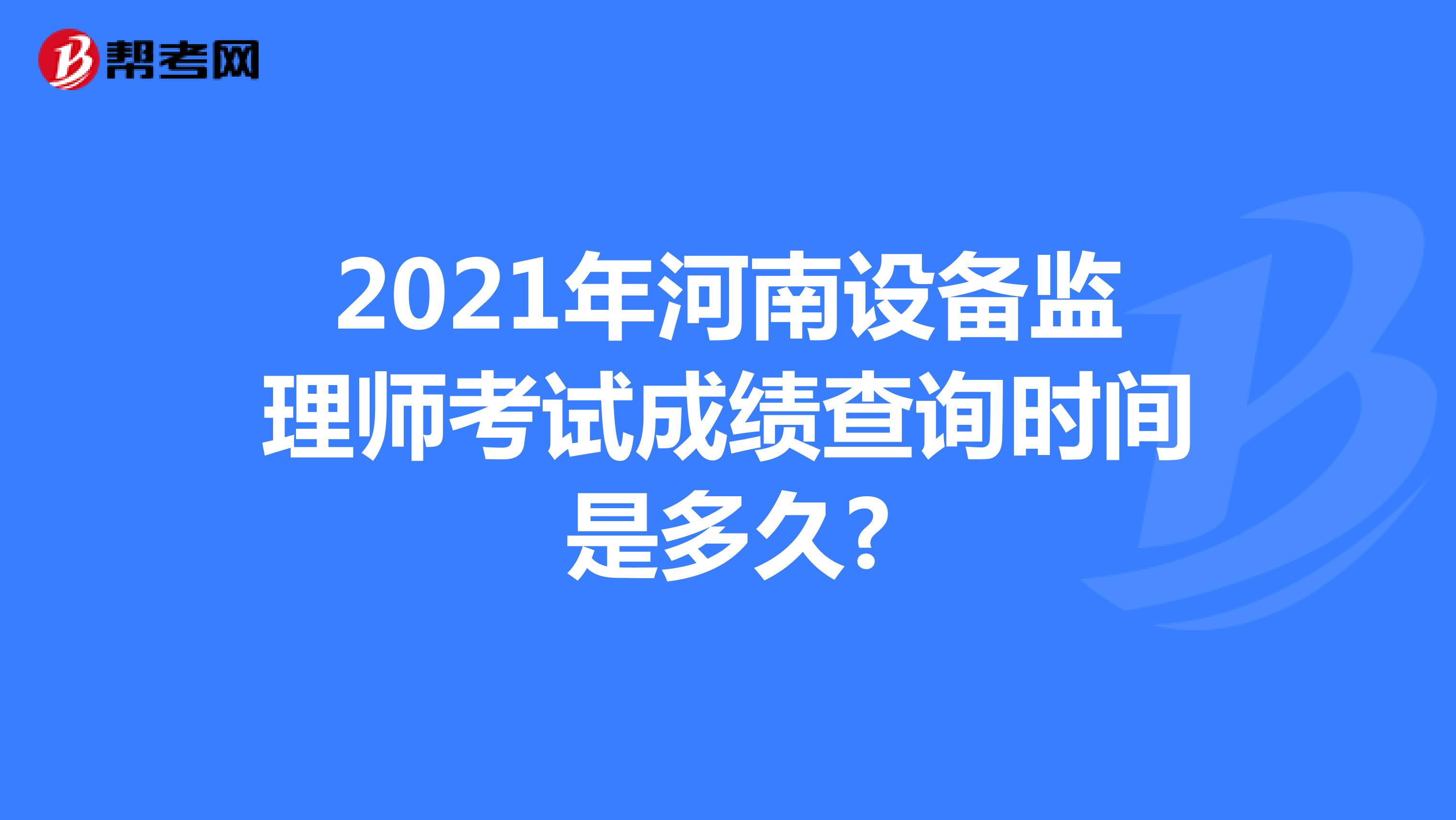 2021年河南设备监理师考试成绩查询时间是多久?