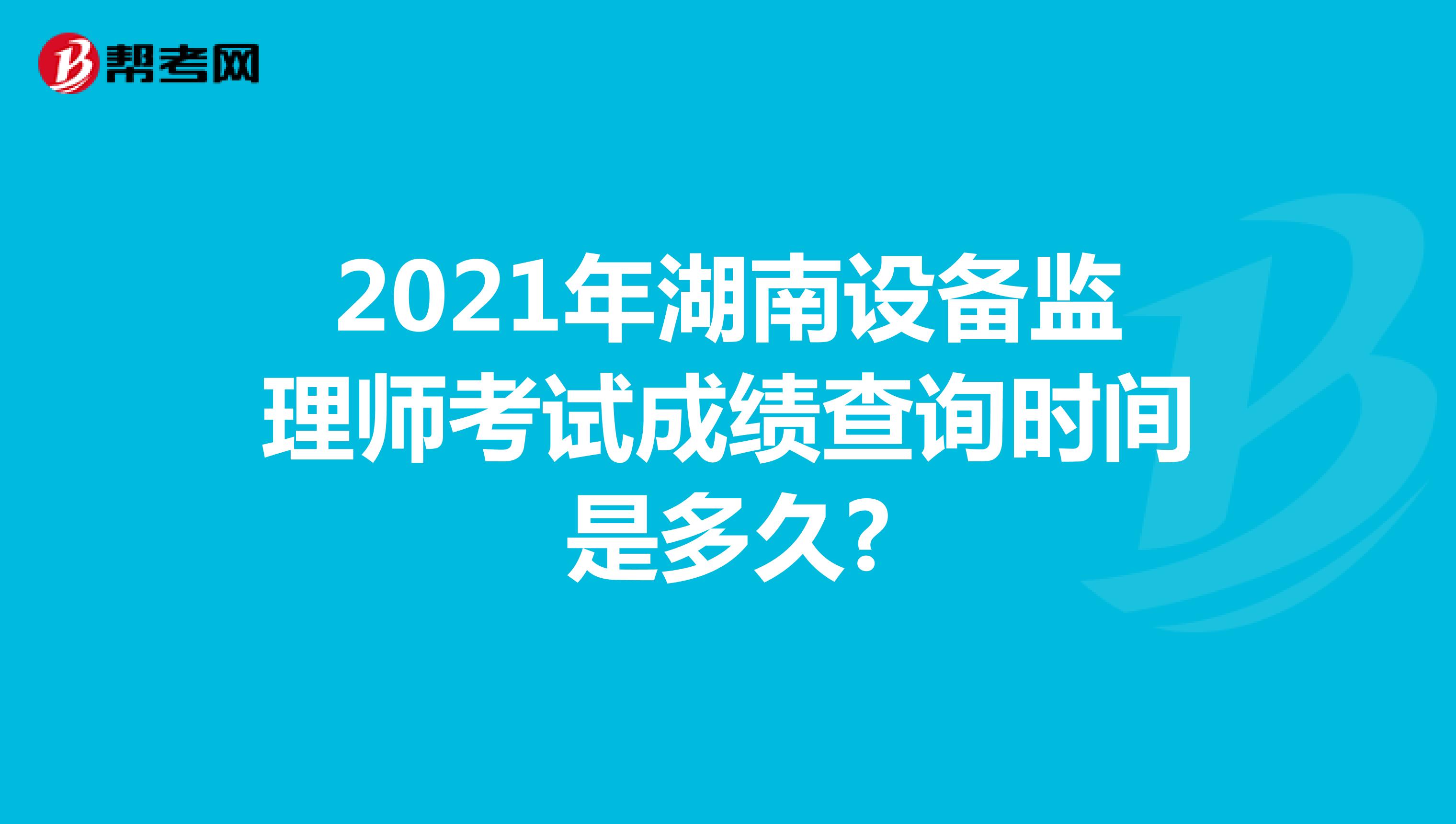 2021年湖南设备监理师考试成绩查询时间是多久?