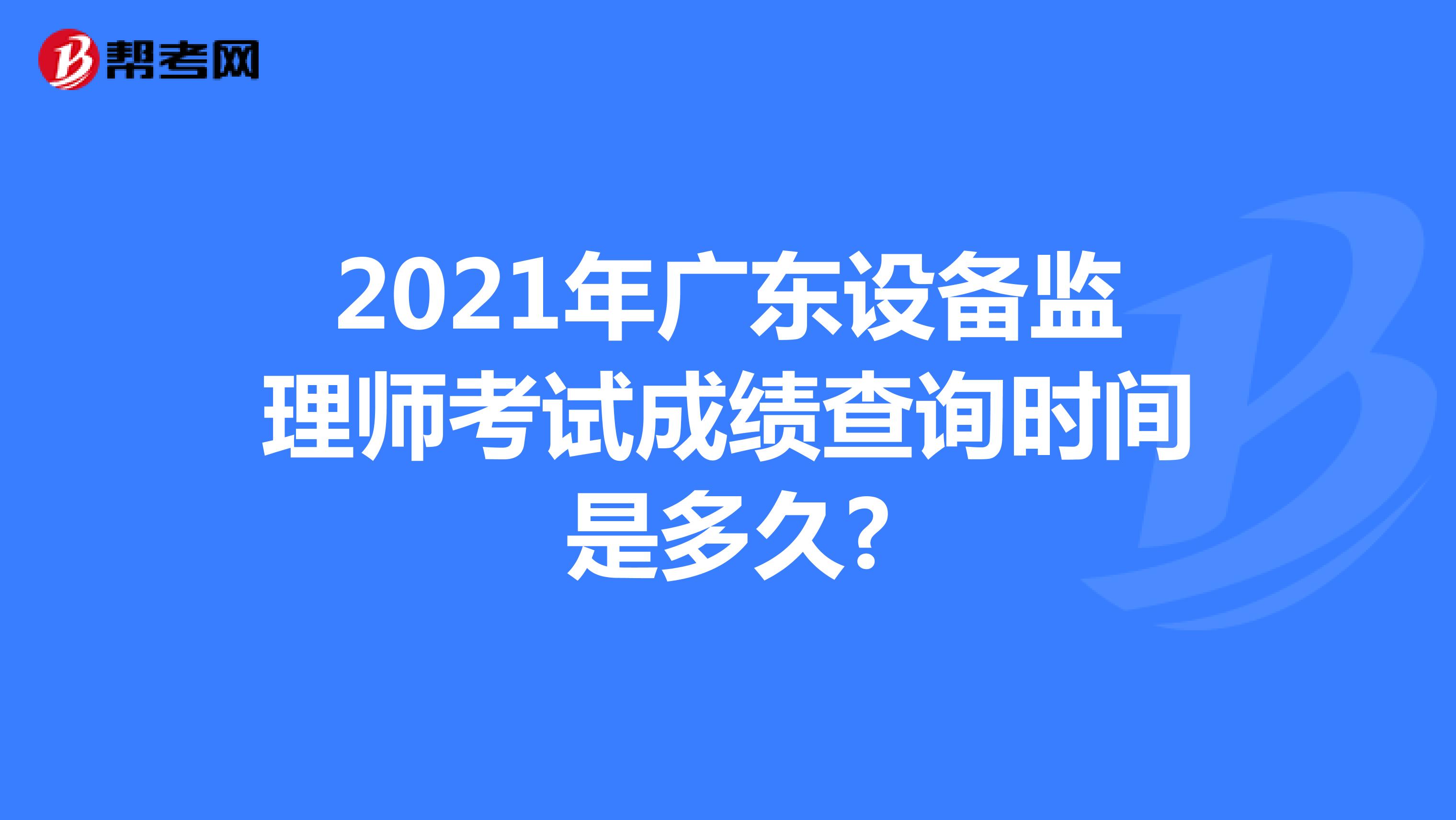 2021年广东设备监理师考试成绩查询时间是多久?