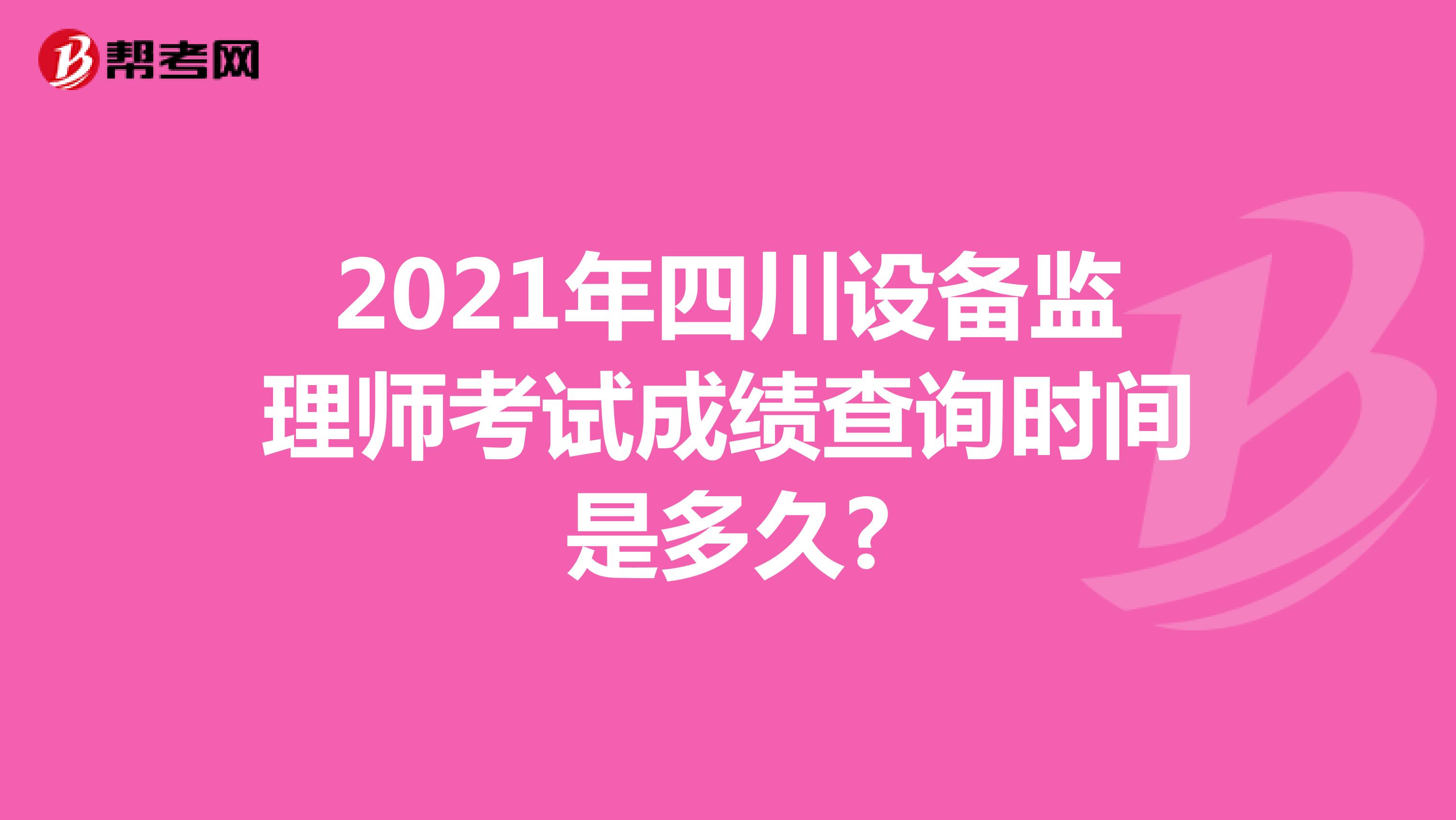 2021年四川设备监理师考试成绩查询时间是多久?