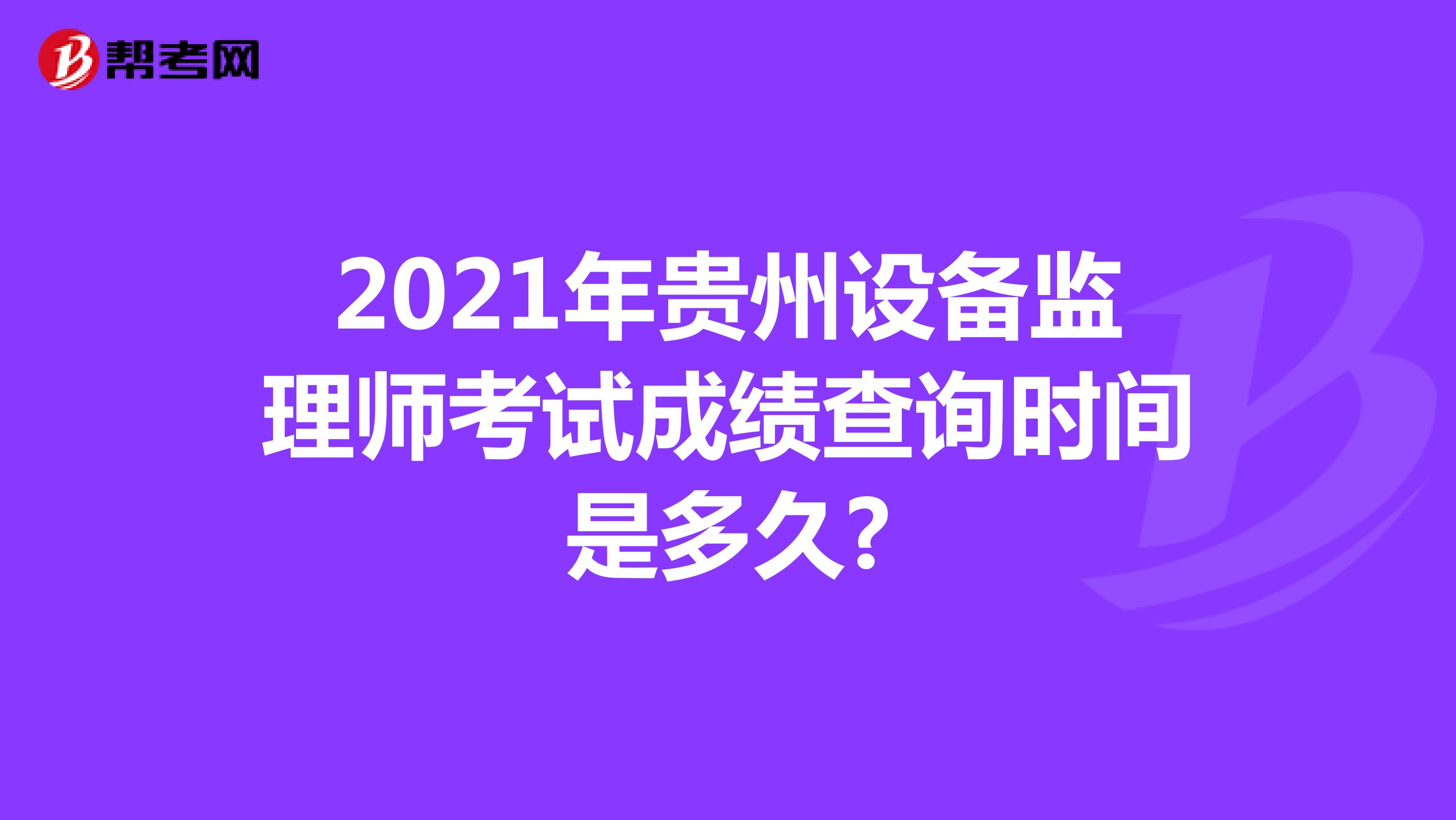2021年贵州设备监理师考试成绩查询时间是多久?