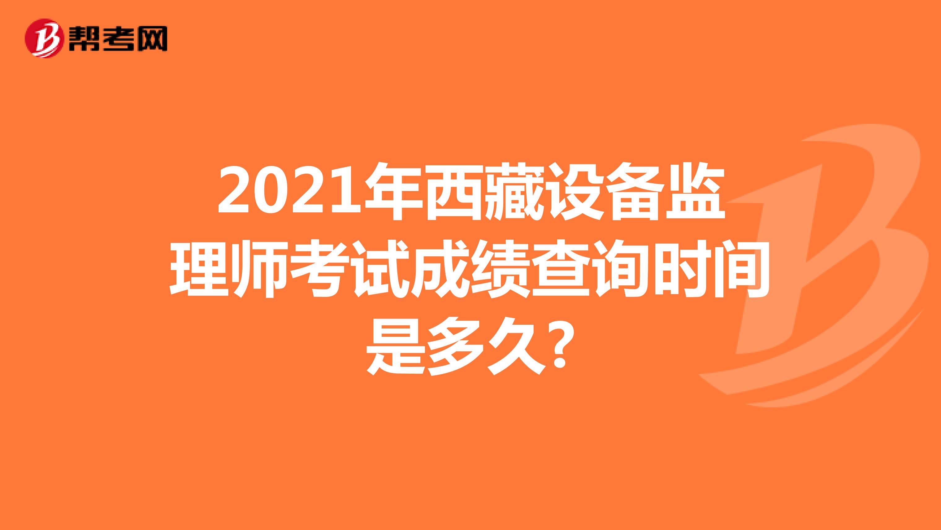 2021年西藏设备监理师考试成绩查询时间是多久?