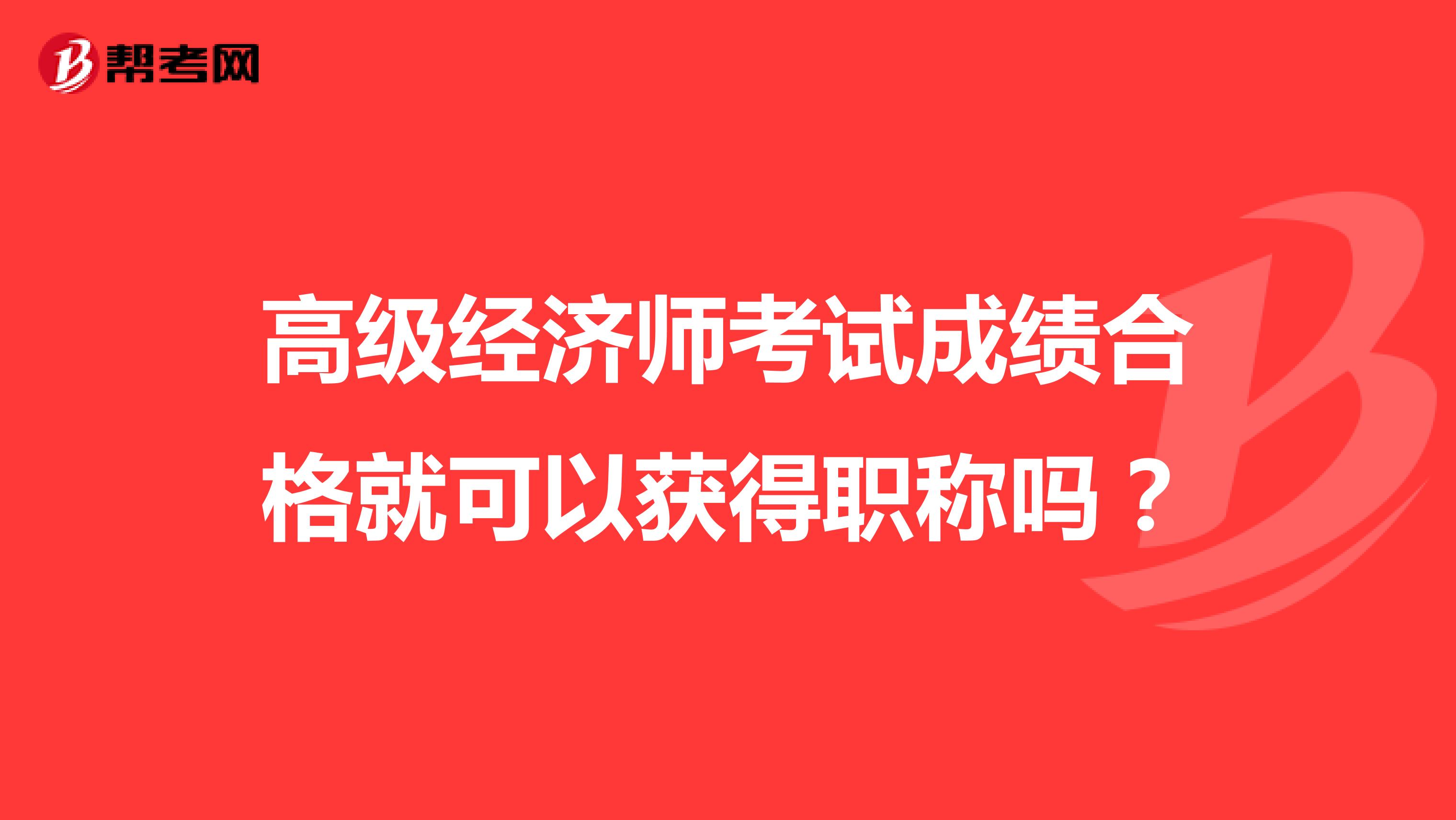 高级经济师考试成绩合格就可以获得职称吗？