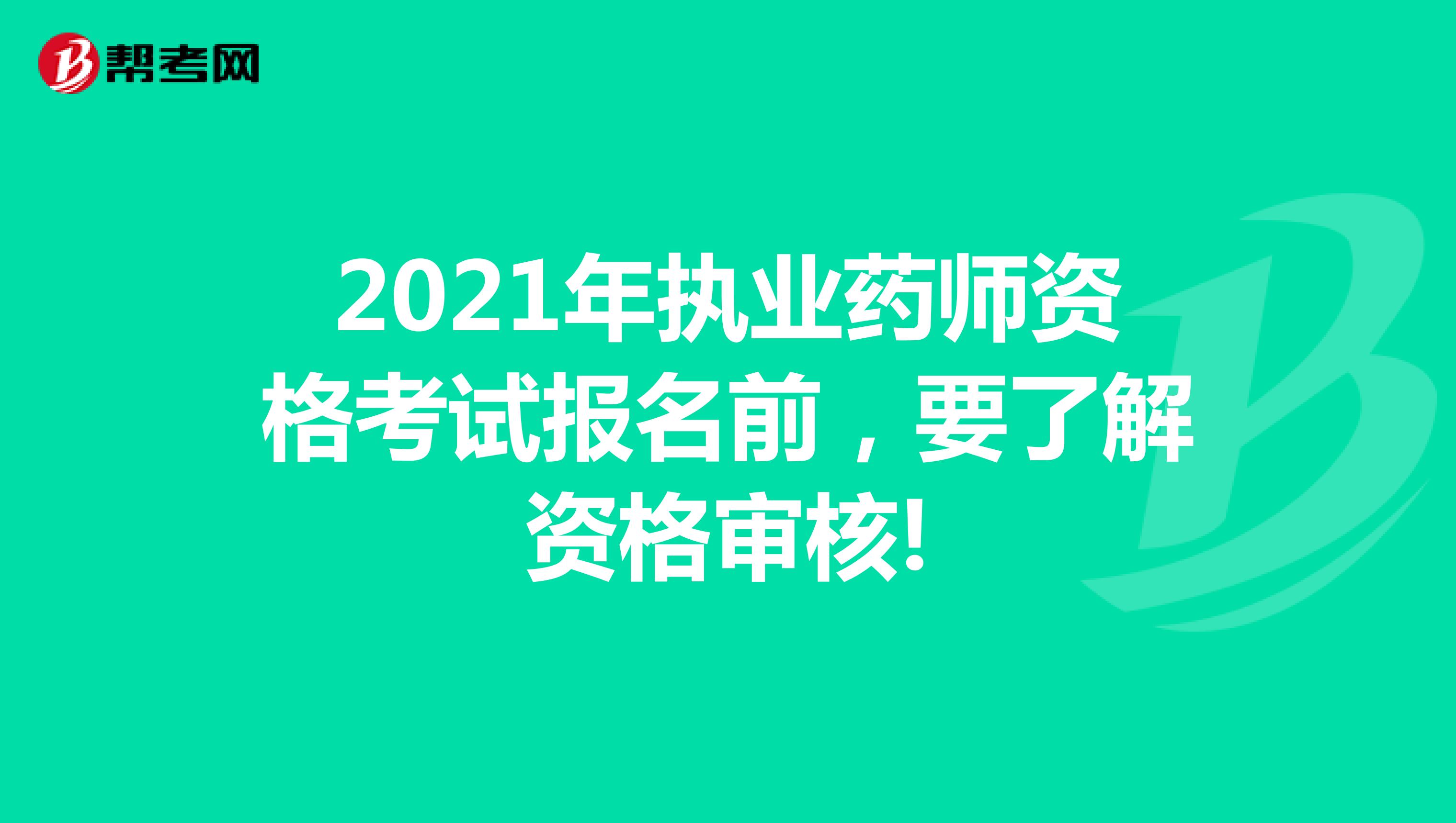 2021年执业药师资格考试报名前，要了解资格审核!