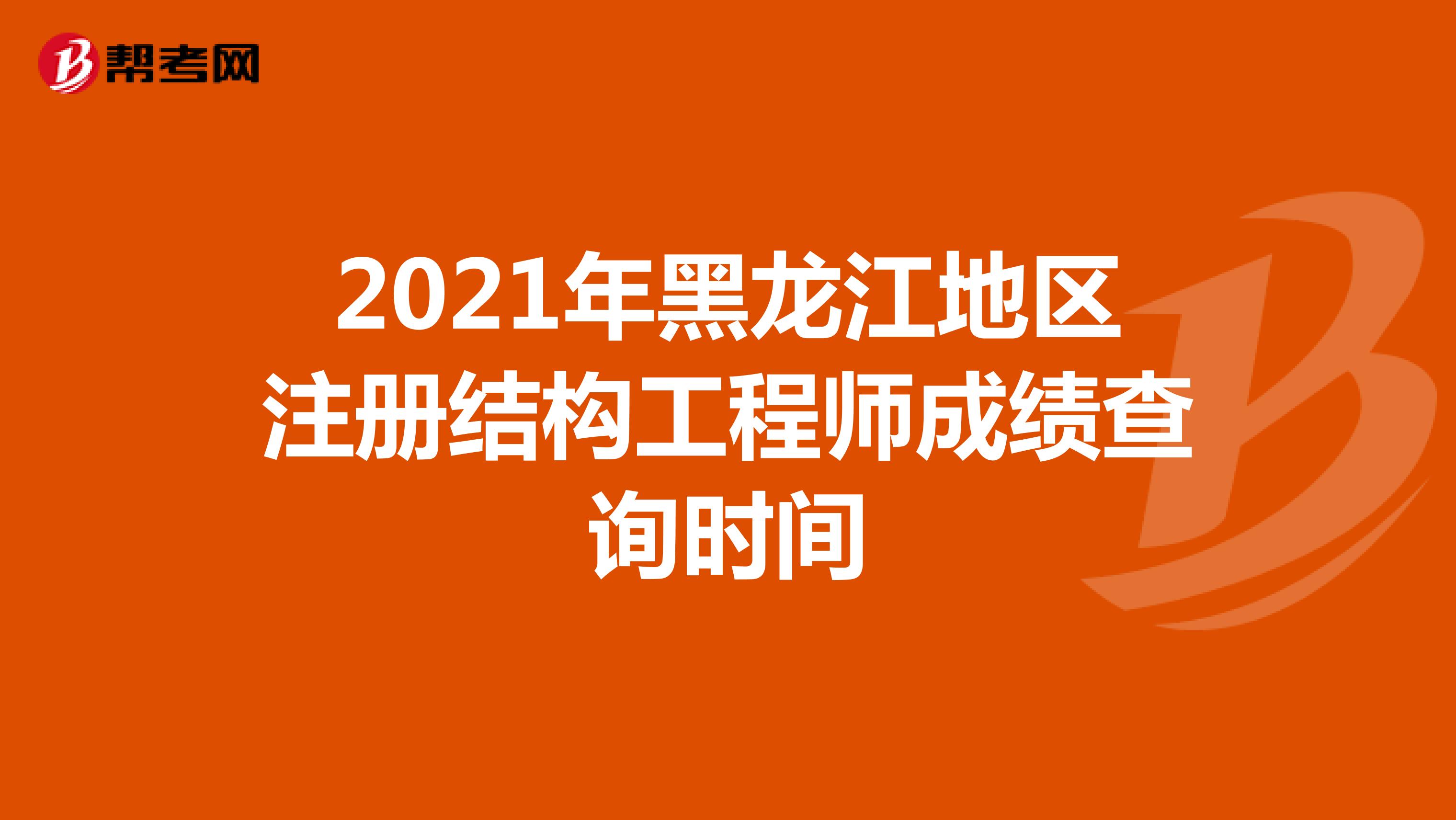 2021年黑龙江地区注册结构工程师成绩查询时间
