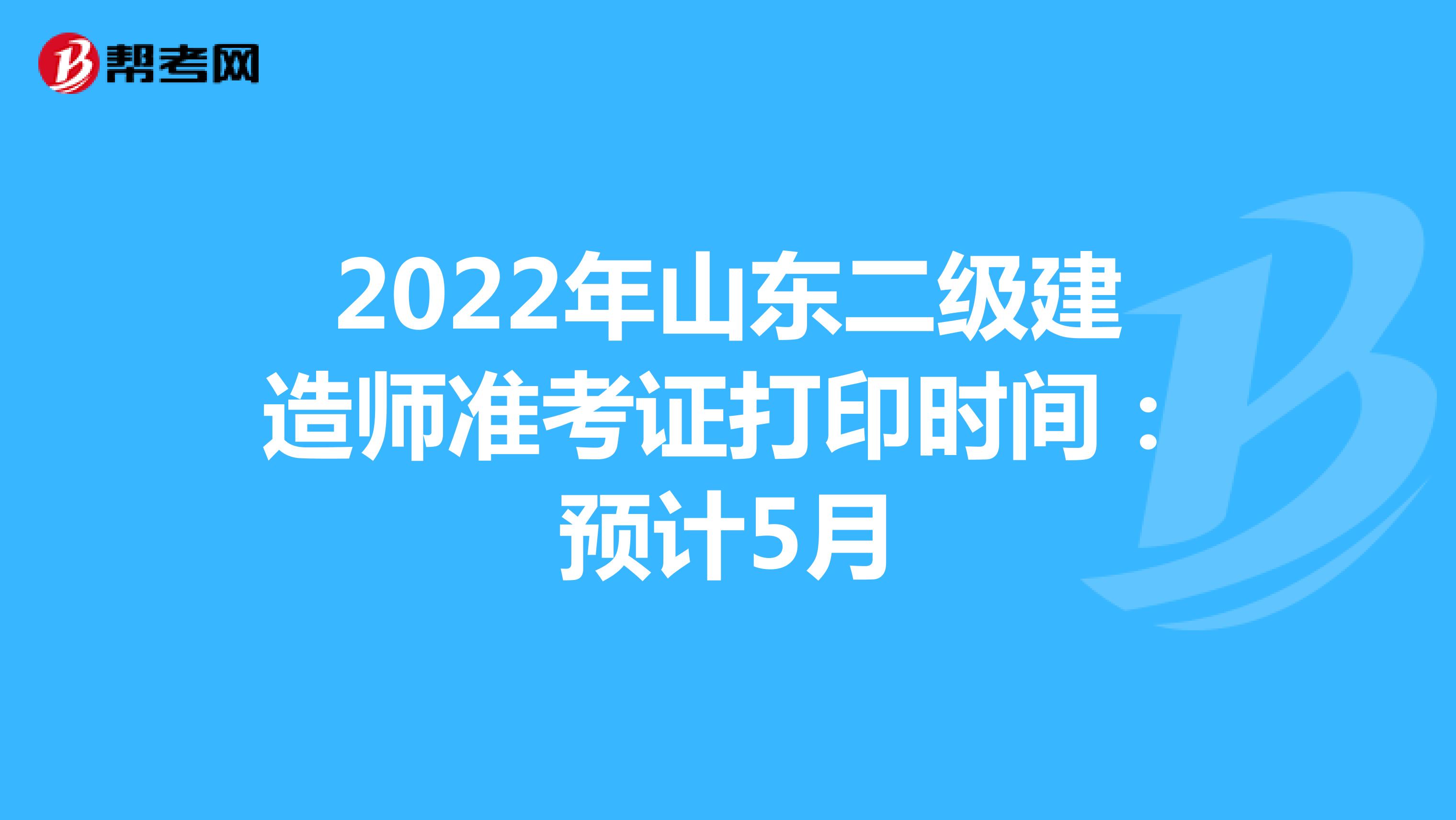 2022年山东二级建造师准考证打印时间：预计5月