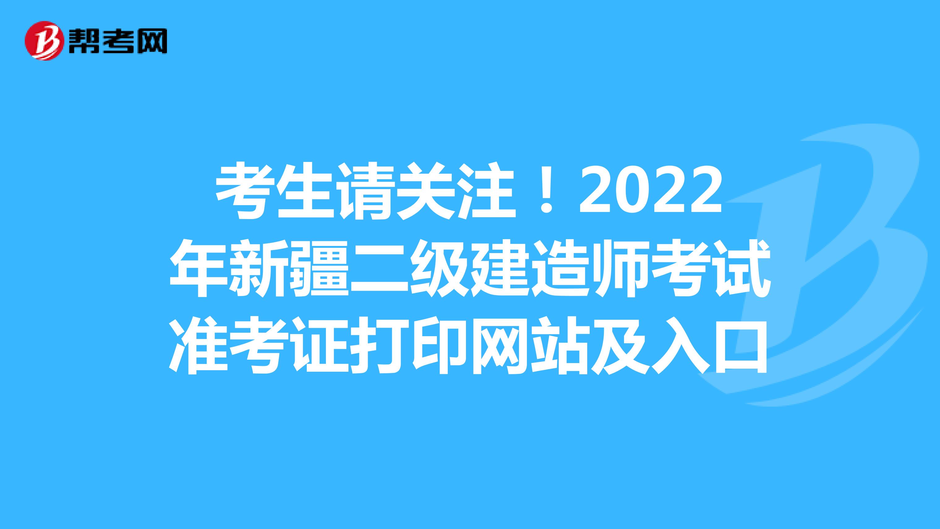 考生请关注！2022年新疆二级建造师考试准考证打印网站及入口
