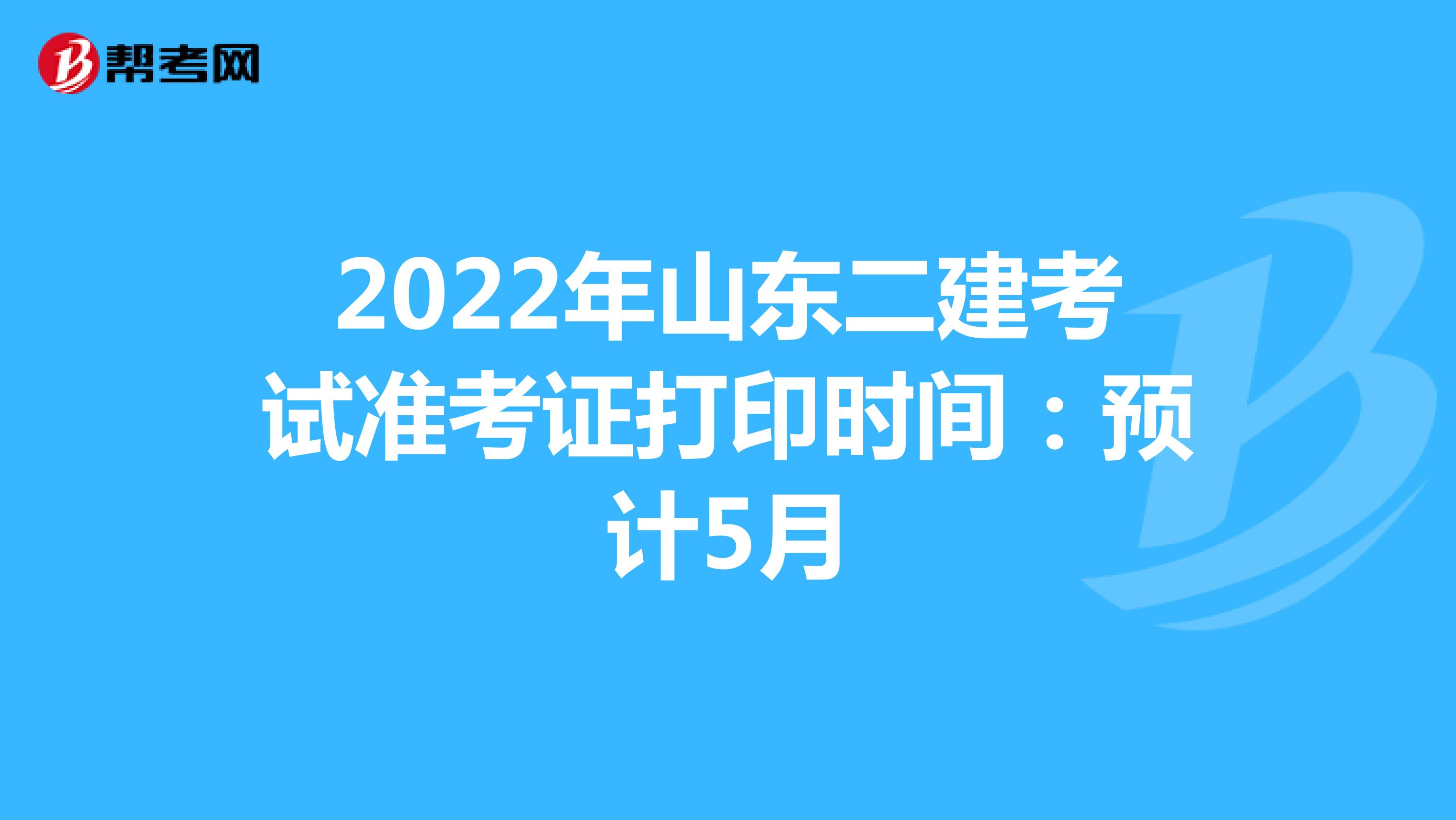 2022年山东二建考试准考证打印时间：预计5月