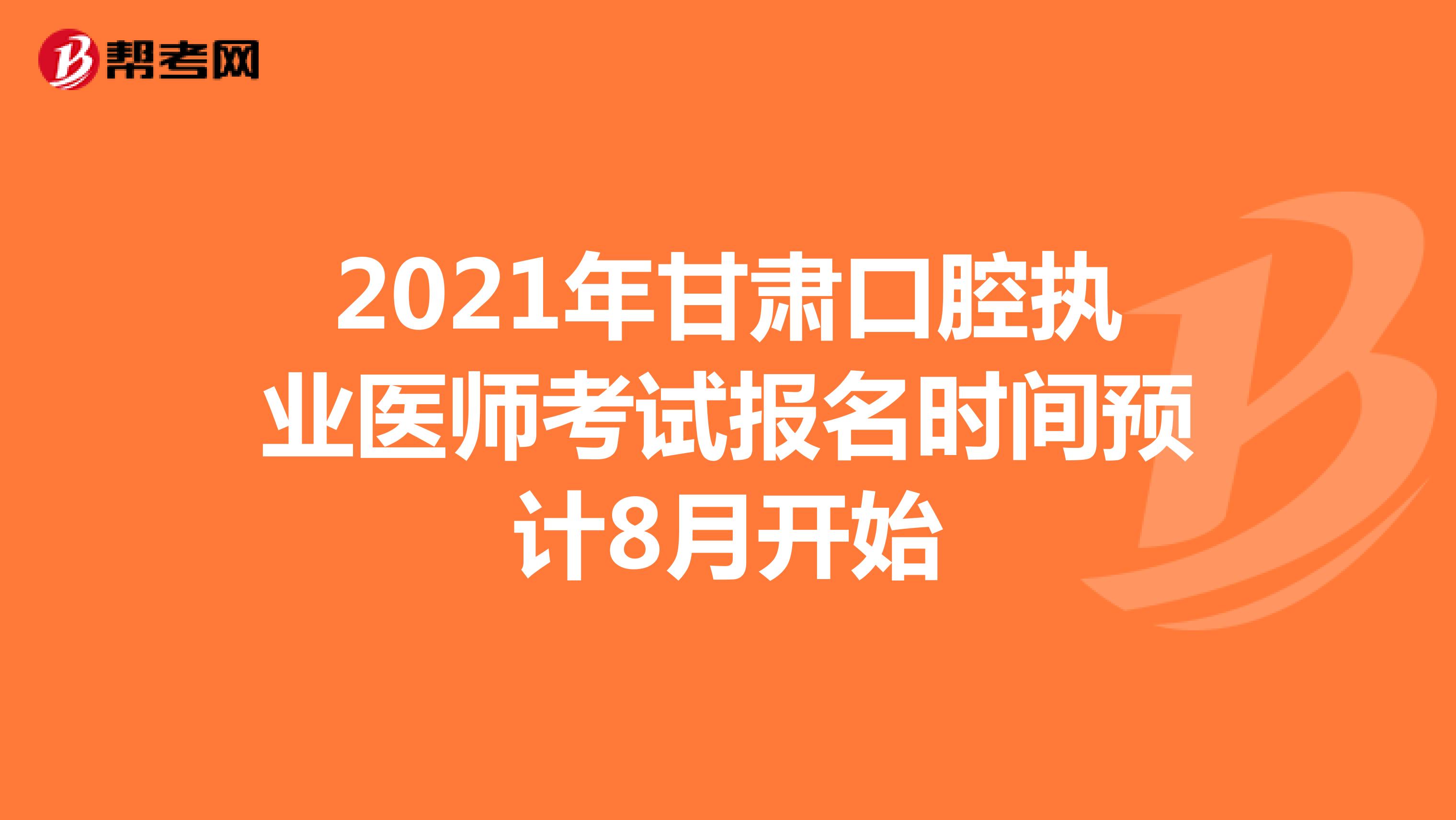 2021年甘肃口腔执业医师考试报名时间预计8月开始