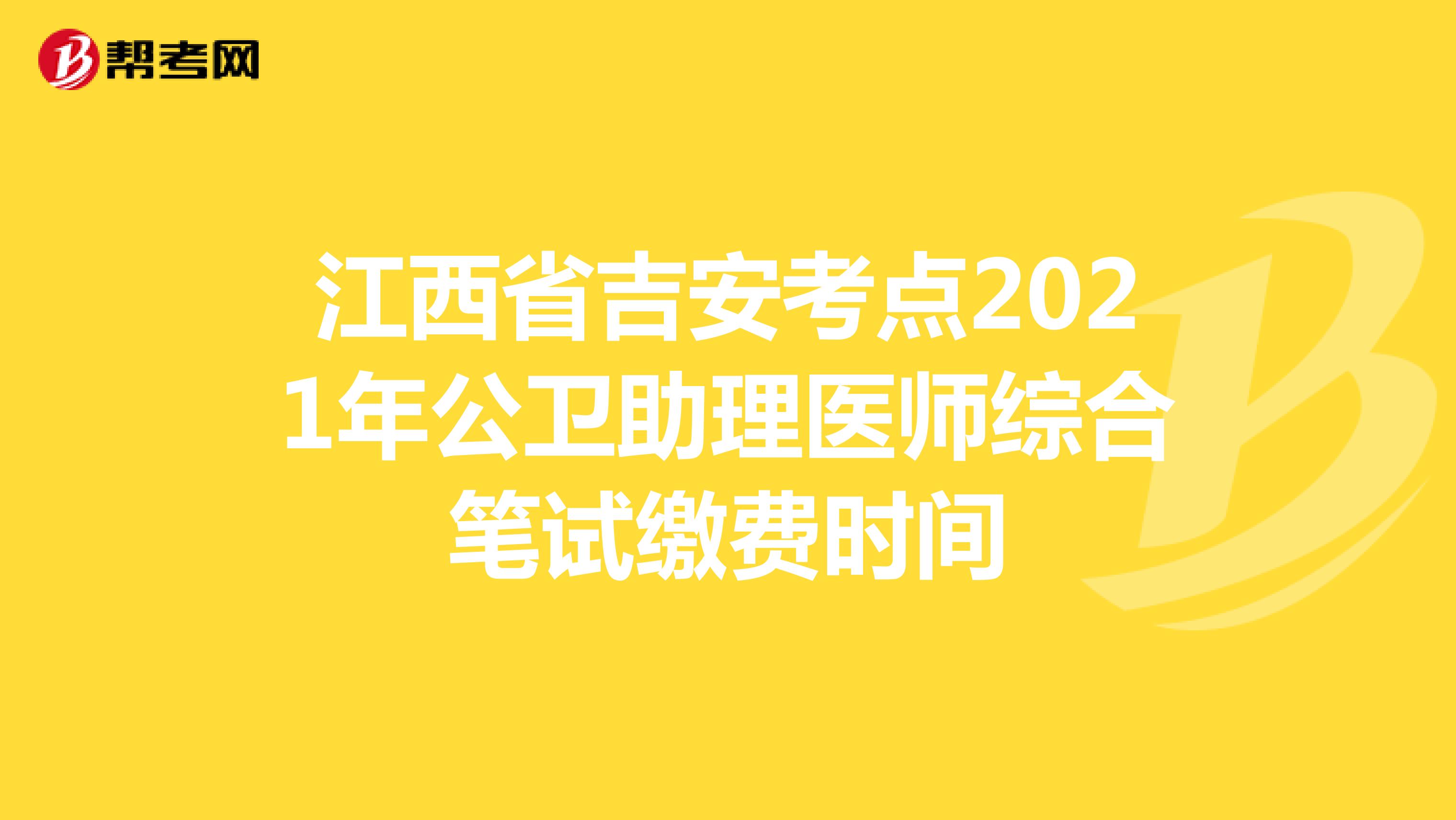 江西省吉安考点2021年公卫助理医师综合笔试缴费时间