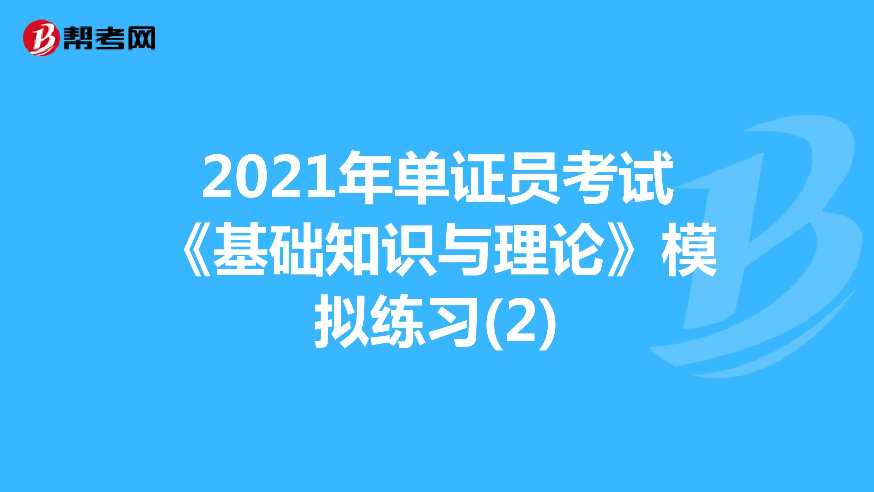 2021年單證員考試《基礎(chǔ)知識(shí)與理論》模擬練習(xí)(2)