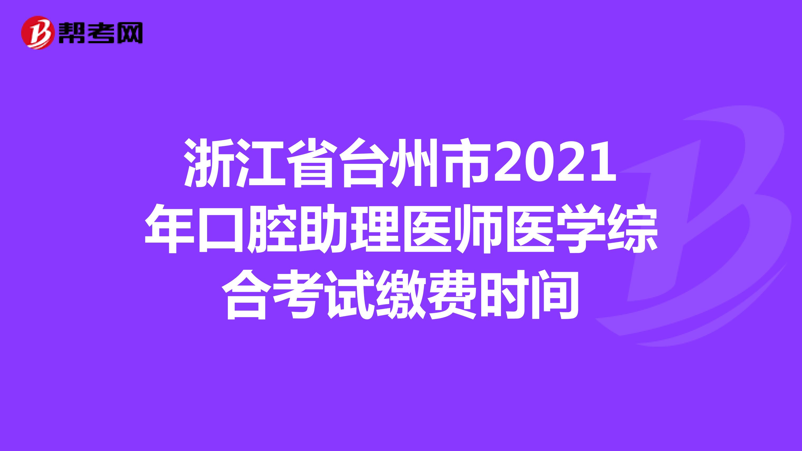 浙江省台州市2021年口腔助理医师医学综合考试缴费时间