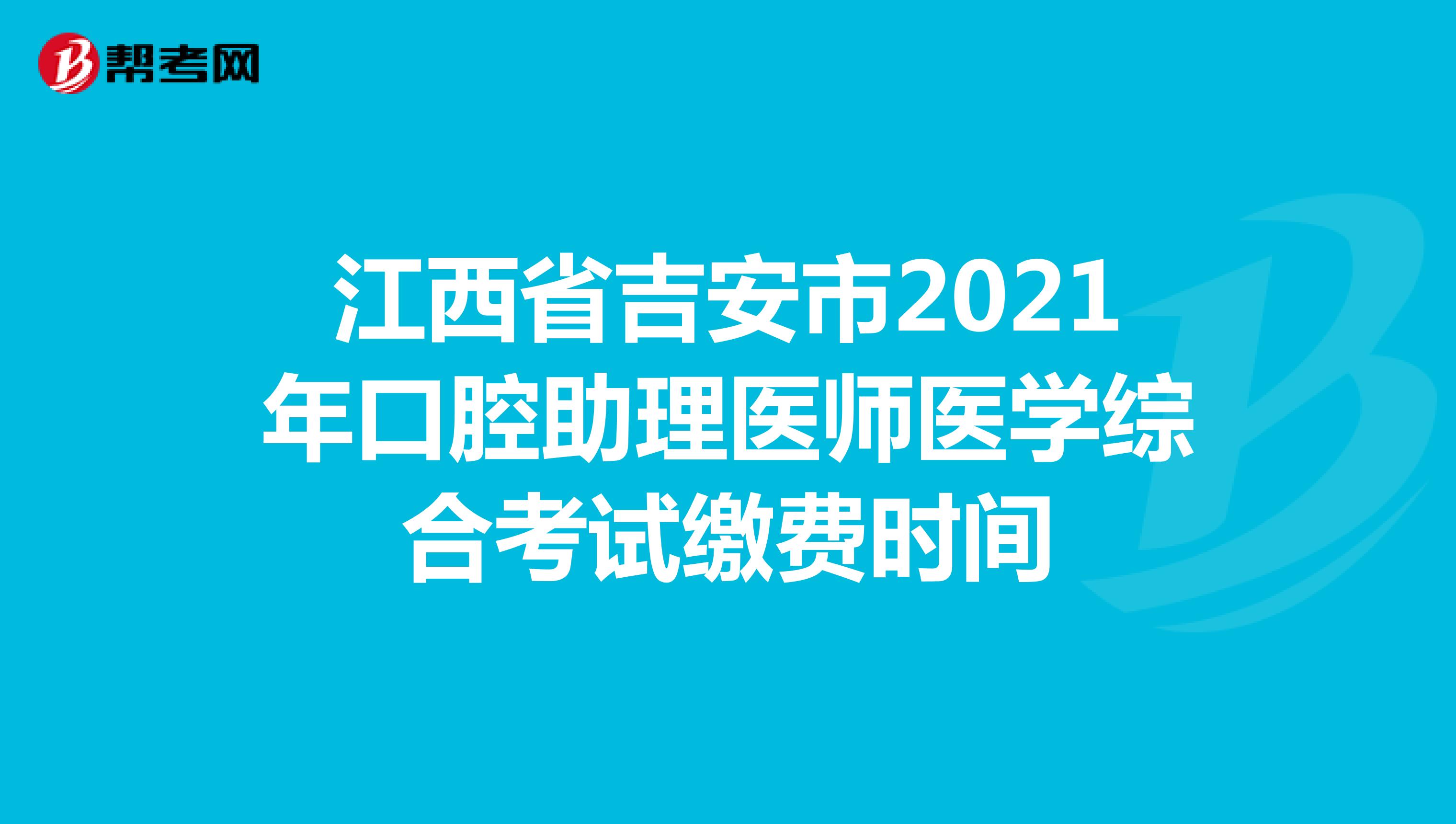 江西省吉安市2021年口腔助理醫師醫學綜合考試繳費時間
