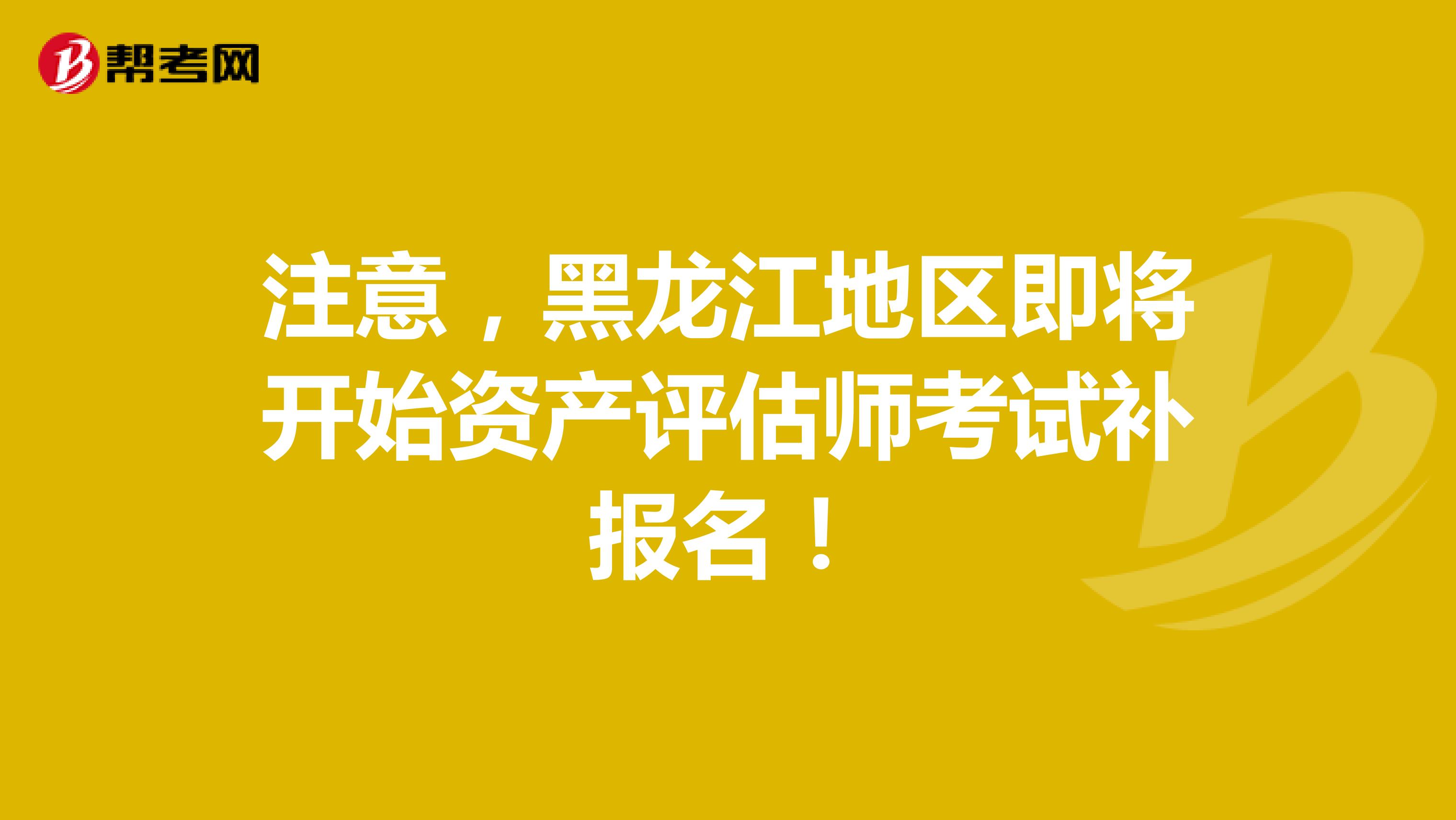 注意，黑龙江地区即将开始资产评估师考试补报名！