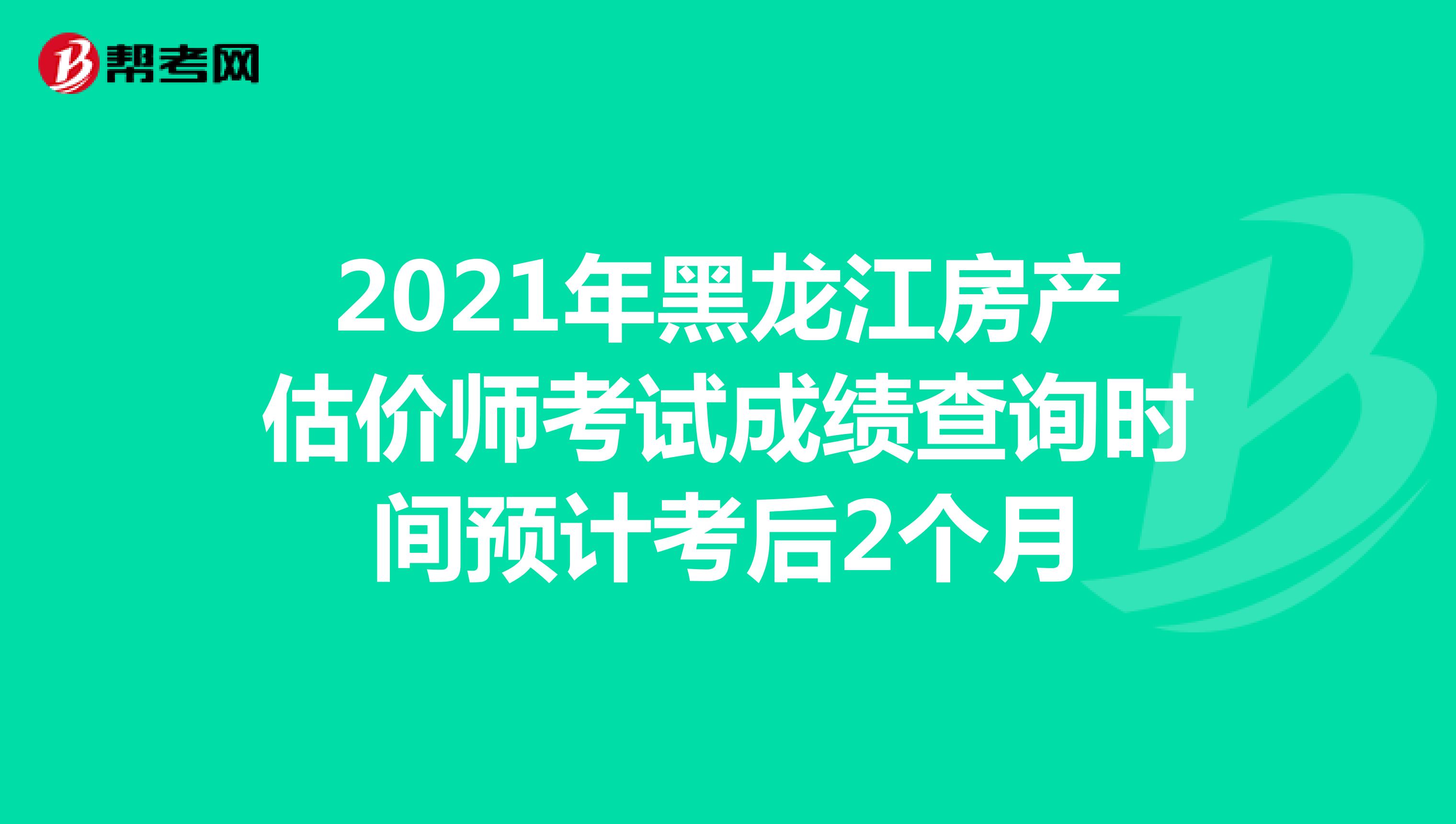 2021年黑龙江房产估价师考试成绩查询时间预计考后2个月