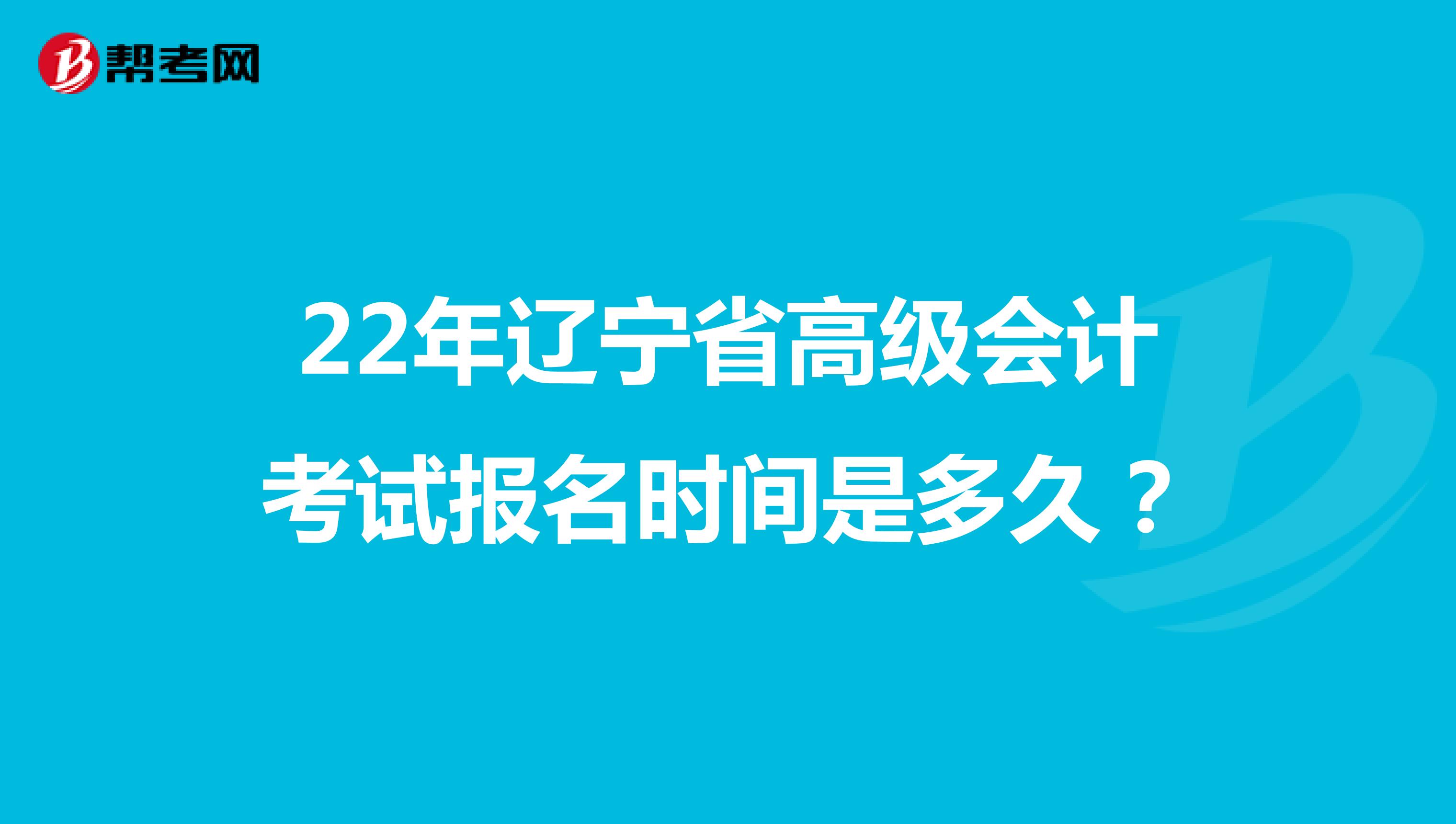 22年辽宁省高级会计考试报名时间是多久？