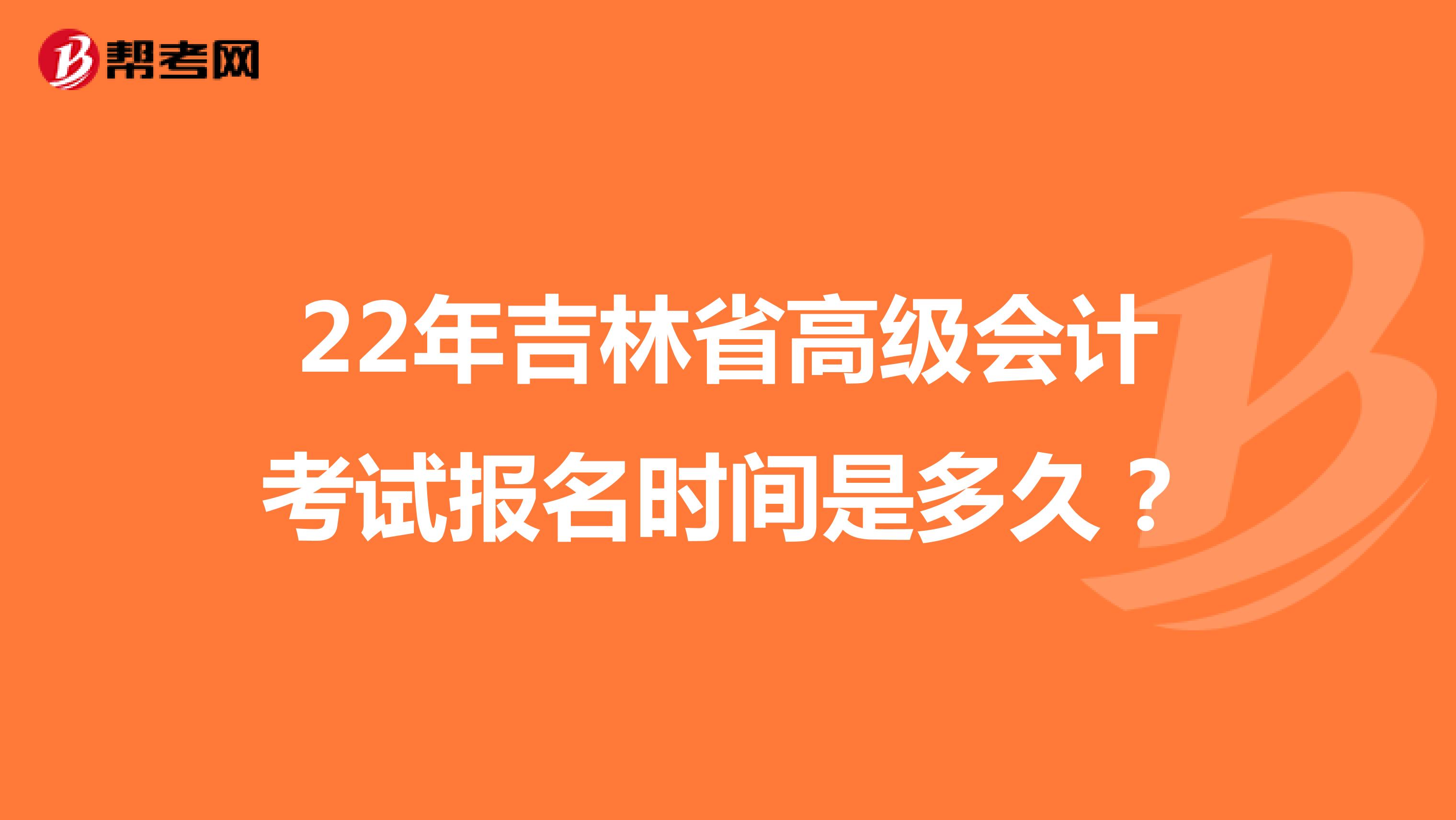 22年吉林省高级会计考试报名时间是多久？