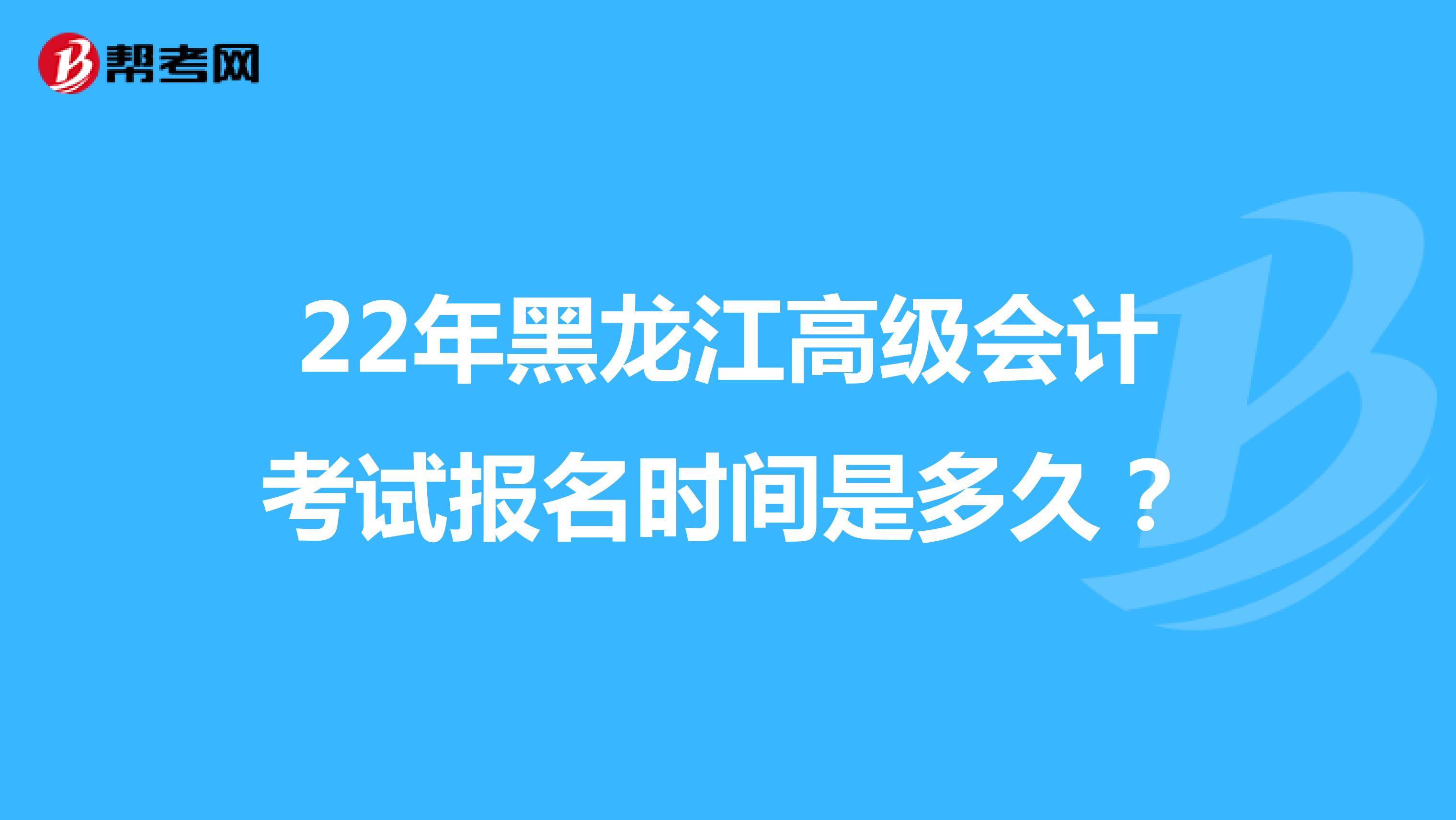 22年黑龍江高級會計考試報名時間是多久？