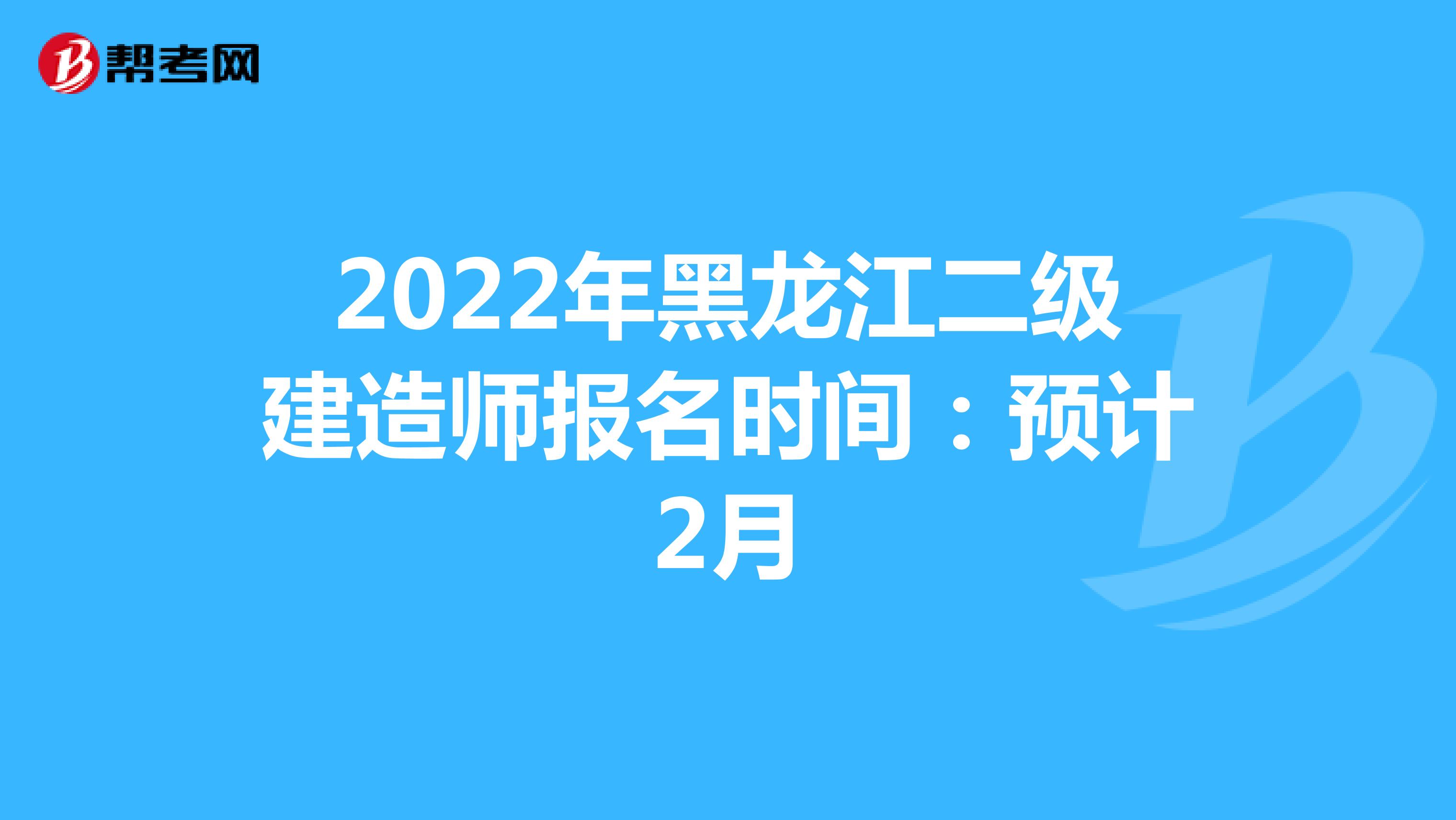 2022年黑龙江二级建造师报名时间：预计2月