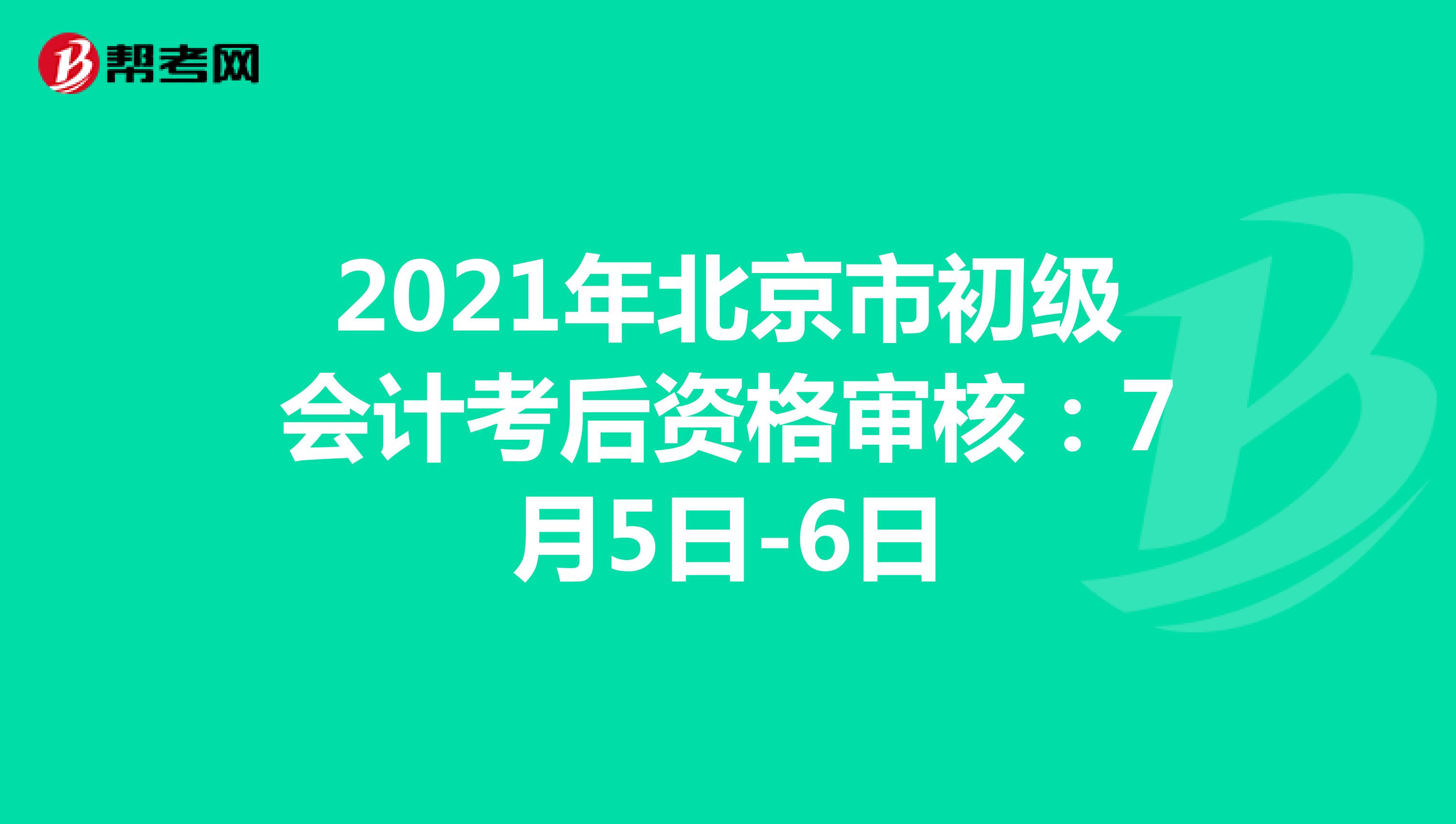 2021年北京市初级会计考后资格审核：7月5日-6日
