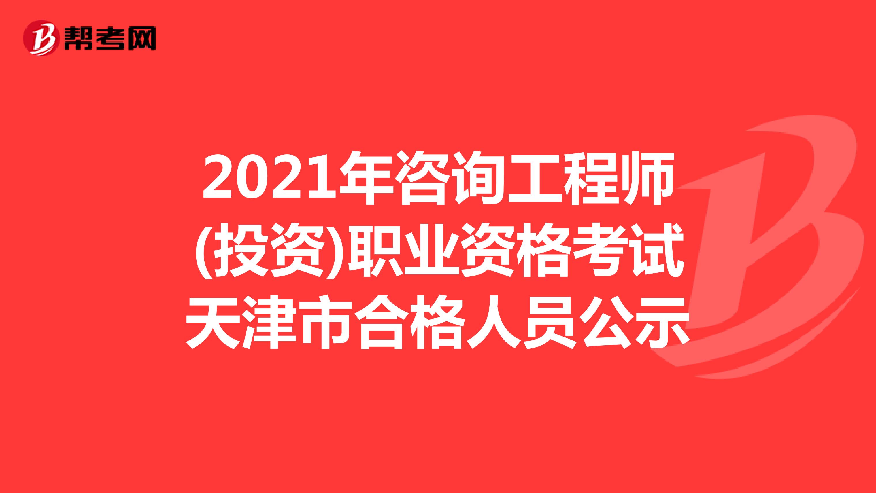 2021年咨询工程师(投资)职业资格考试天津市合格人员公示