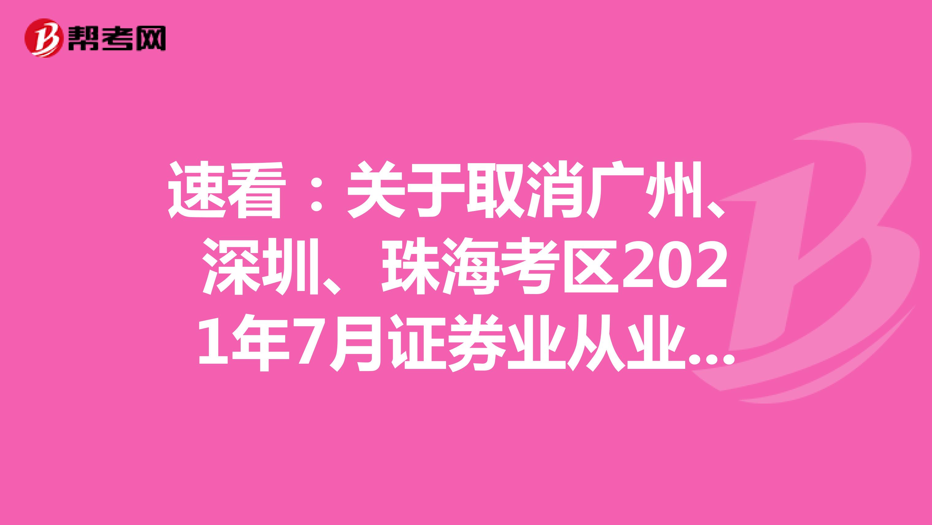 速看：關于取消廣州、深圳、珠海考區2021年7月證券業從業人員資格考試的公告