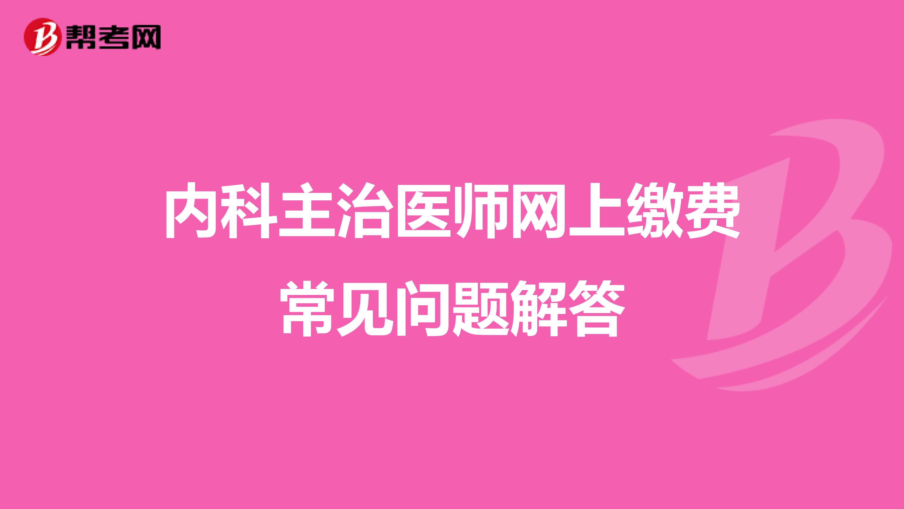 内科主治医师网上缴费常见问题解答