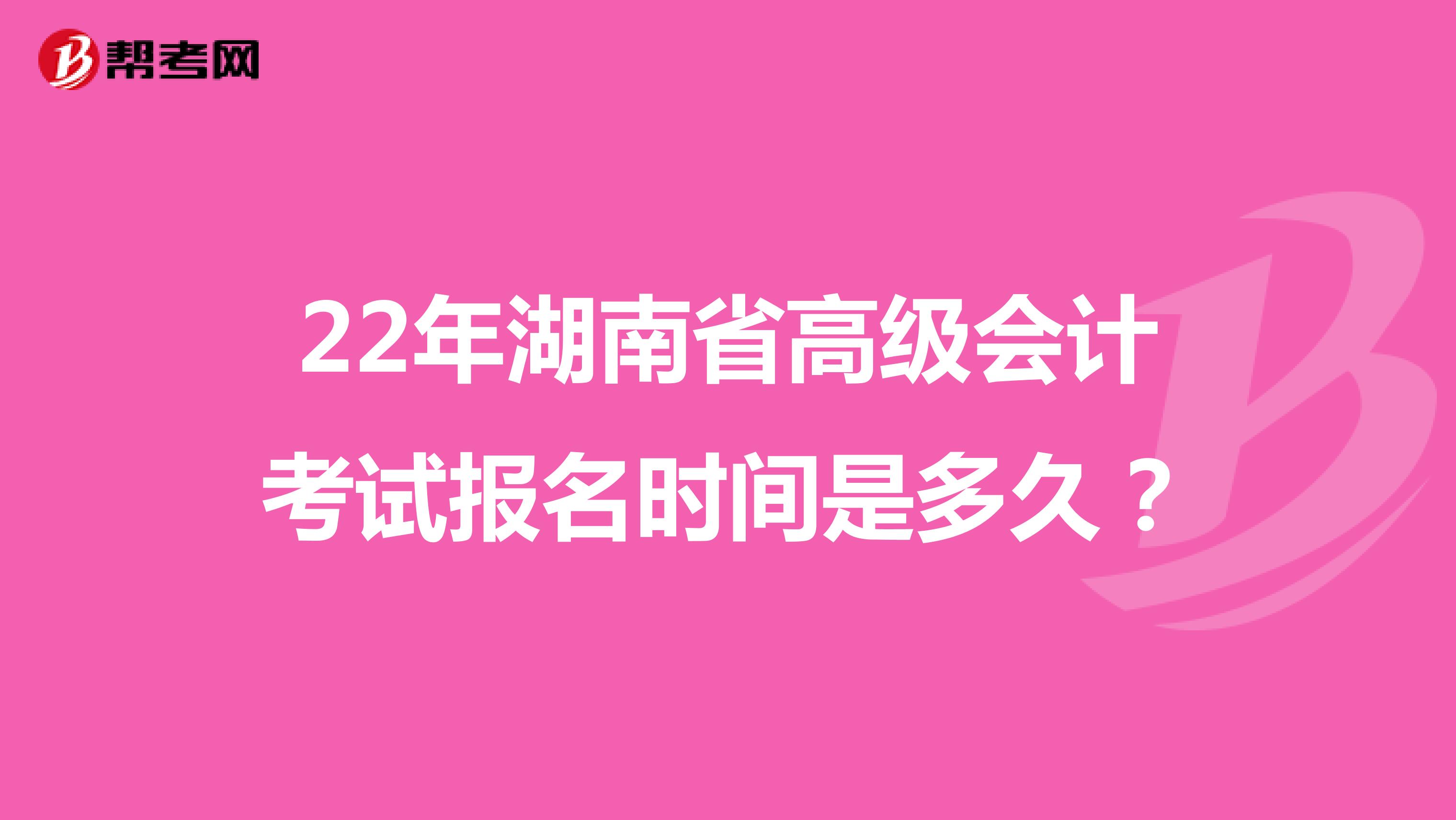 22年湖南省高级会计考试报名时间是多久？