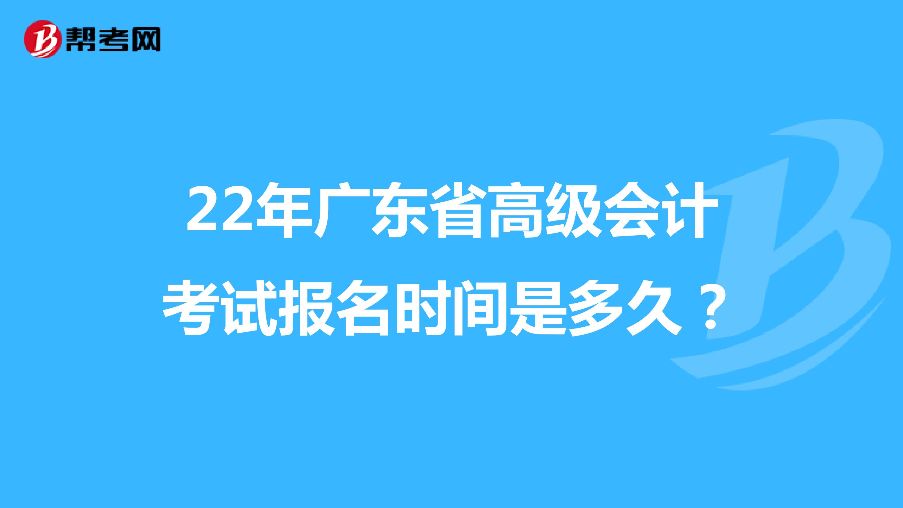 22年广东省高级会计考试报名时间是多久？